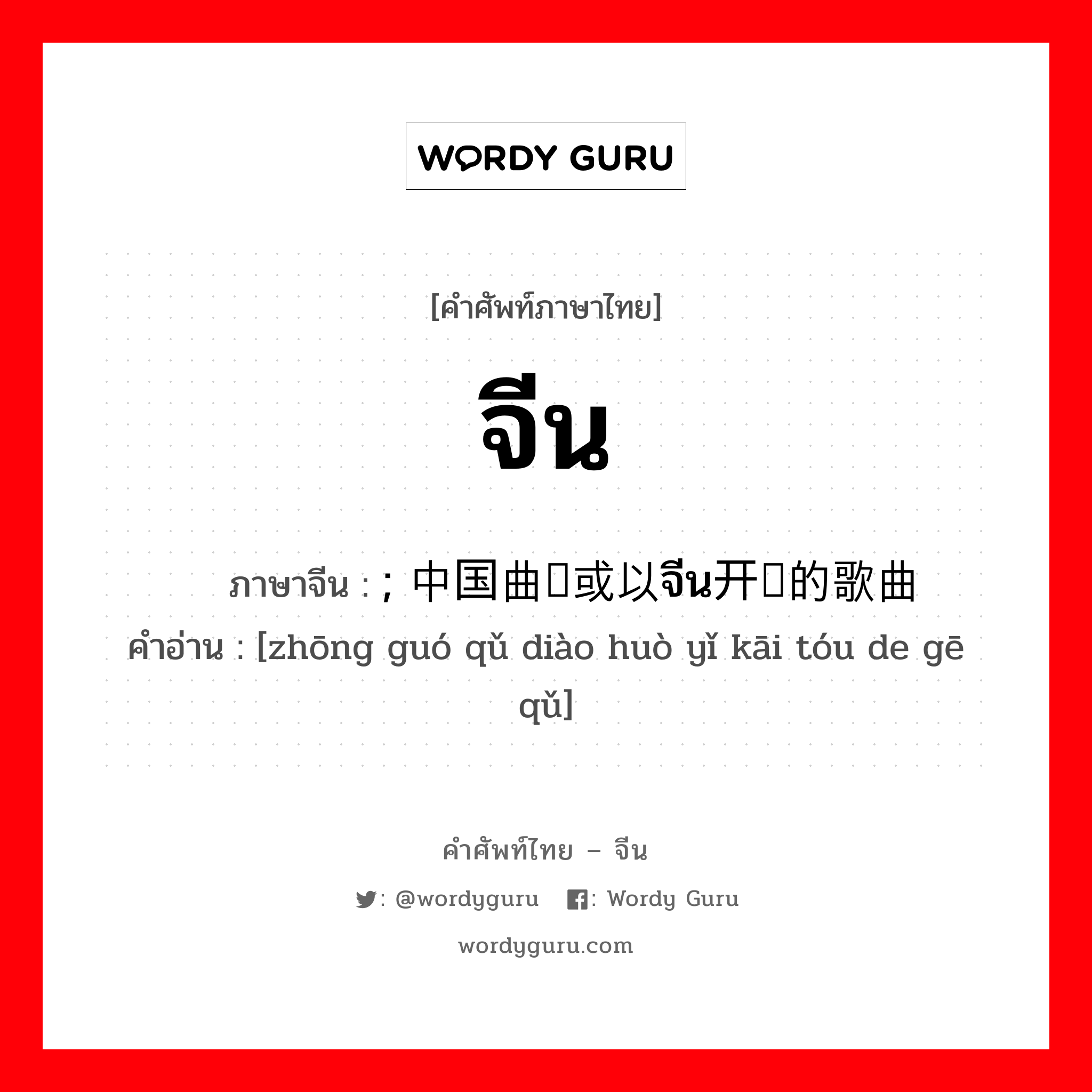 จีน ภาษาจีนคืออะไร, คำศัพท์ภาษาไทย - จีน จีน ภาษาจีน ; 中国曲调或以จีน开头的歌曲 คำอ่าน [zhōng guó qǔ diào huò yǐ kāi tóu de gē qǔ]
