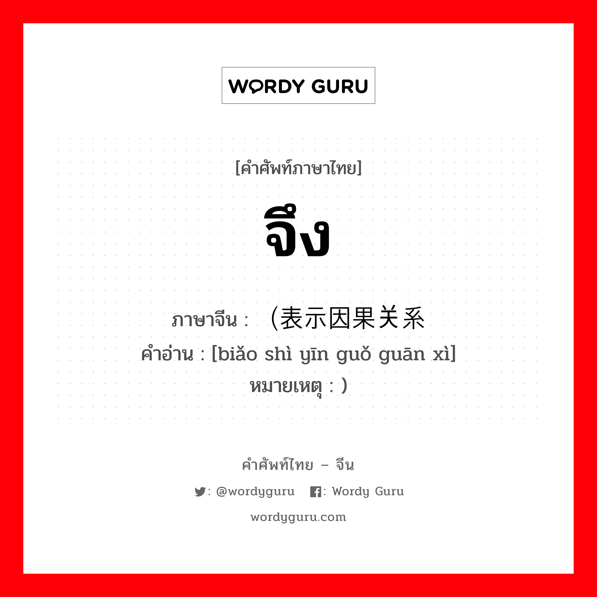 จึง ภาษาจีนคืออะไร, คำศัพท์ภาษาไทย - จีน จึง ภาษาจีน （表示因果关系 คำอ่าน [biǎo shì yīn guǒ guān xì] หมายเหตุ )