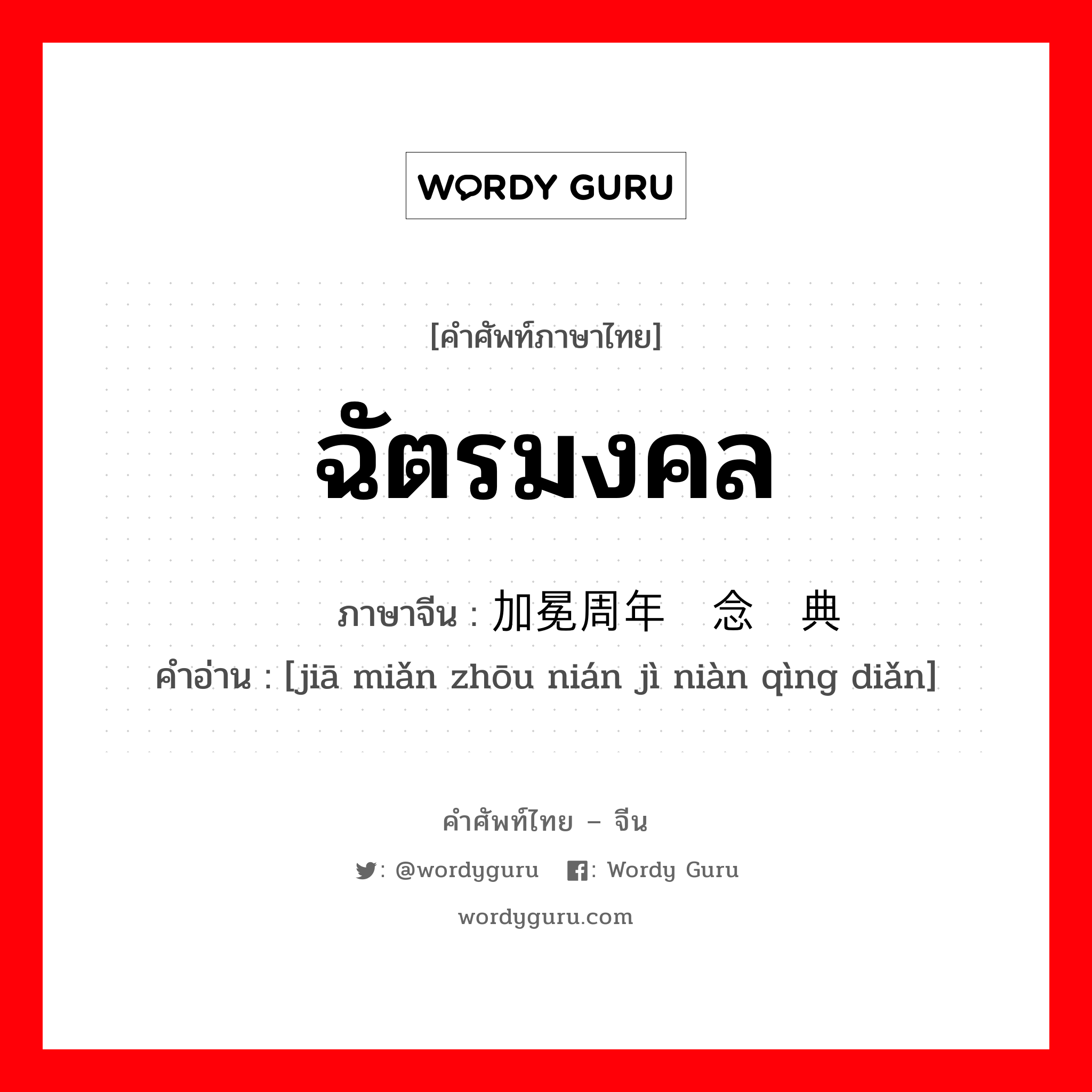 ฉัตรมงคล ภาษาจีนคืออะไร, คำศัพท์ภาษาไทย - จีน ฉัตรมงคล ภาษาจีน 加冕周年纪念庆典 คำอ่าน [jiā miǎn zhōu nián jì niàn qìng diǎn]