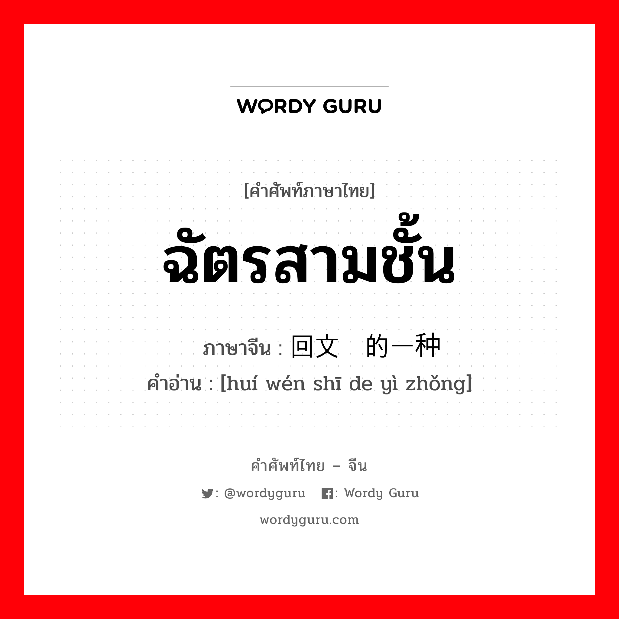 ฉัตรสามชั้น ภาษาจีนคืออะไร, คำศัพท์ภาษาไทย - จีน ฉัตรสามชั้น ภาษาจีน 回文诗的一种 คำอ่าน [huí wén shī de yì zhǒng]
