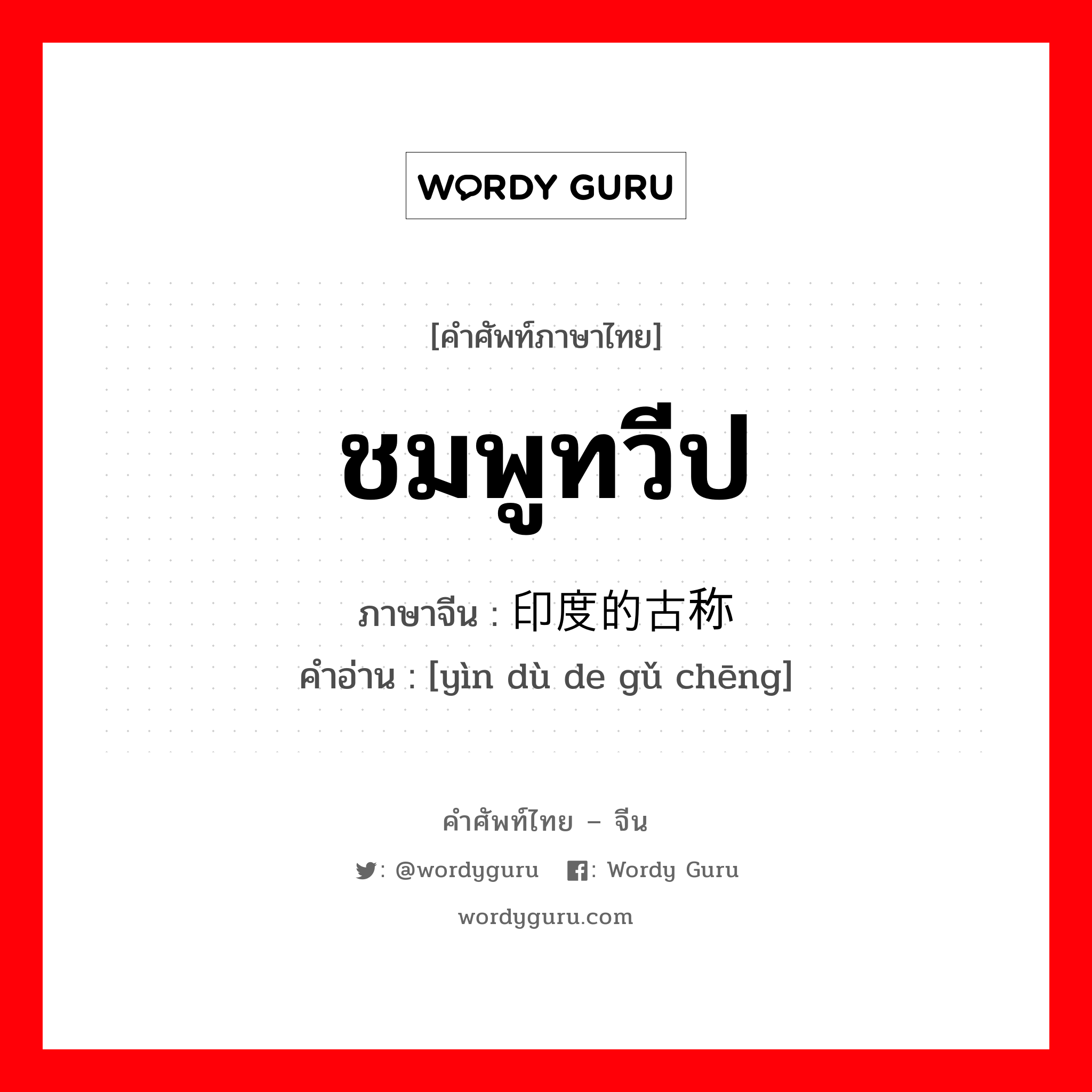 ชมพูทวีป ภาษาจีนคืออะไร, คำศัพท์ภาษาไทย - จีน ชมพูทวีป ภาษาจีน 印度的古称 คำอ่าน [yìn dù de gǔ chēng]