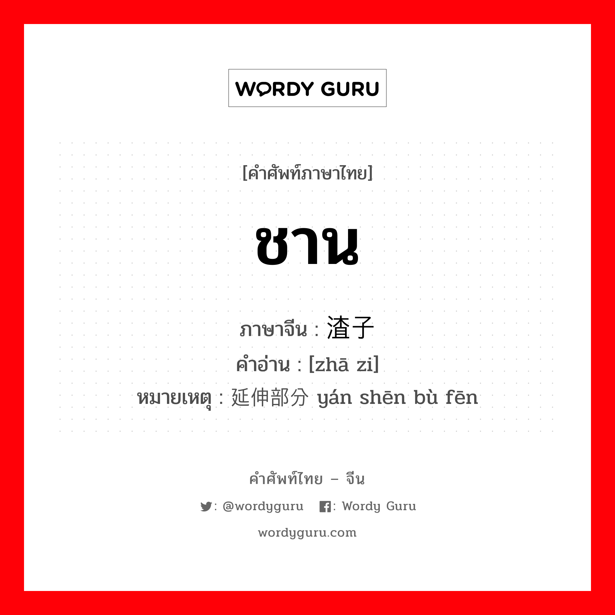 ชาน ภาษาจีนคืออะไร, คำศัพท์ภาษาไทย - จีน ชาน ภาษาจีน 渣子 คำอ่าน [zhā zi] หมายเหตุ 延伸部分 yán shēn bù fēn