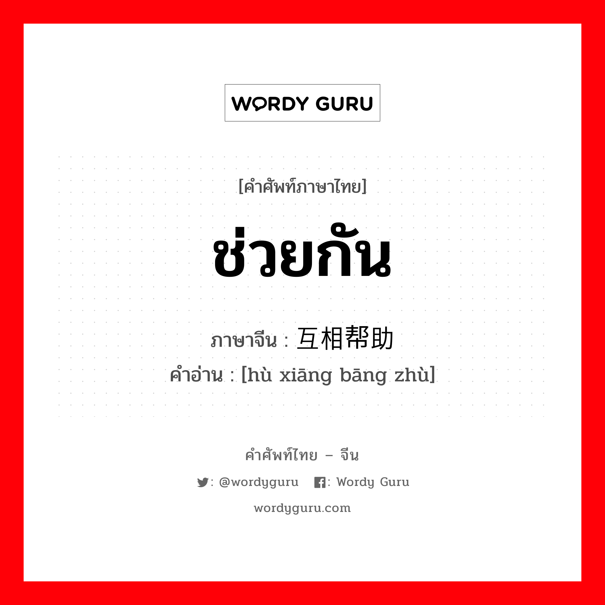 ช่วยกัน ภาษาจีนคืออะไร, คำศัพท์ภาษาไทย - จีน ช่วยกัน ภาษาจีน 互相帮助 คำอ่าน [hù xiāng bāng zhù]