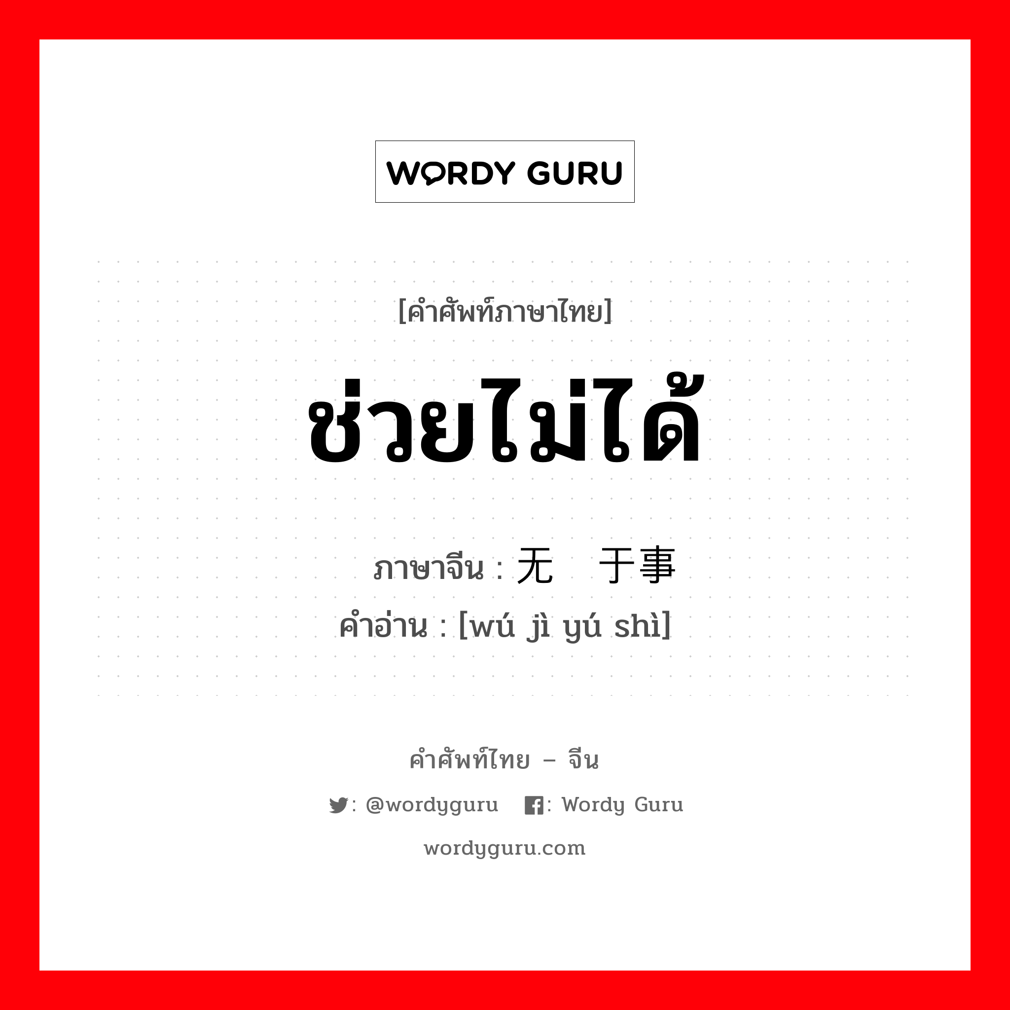 ช่วยไม่ได้ ภาษาจีนคืออะไร, คำศัพท์ภาษาไทย - จีน ช่วยไม่ได้ ภาษาจีน 无济于事 คำอ่าน [wú jì yú shì]