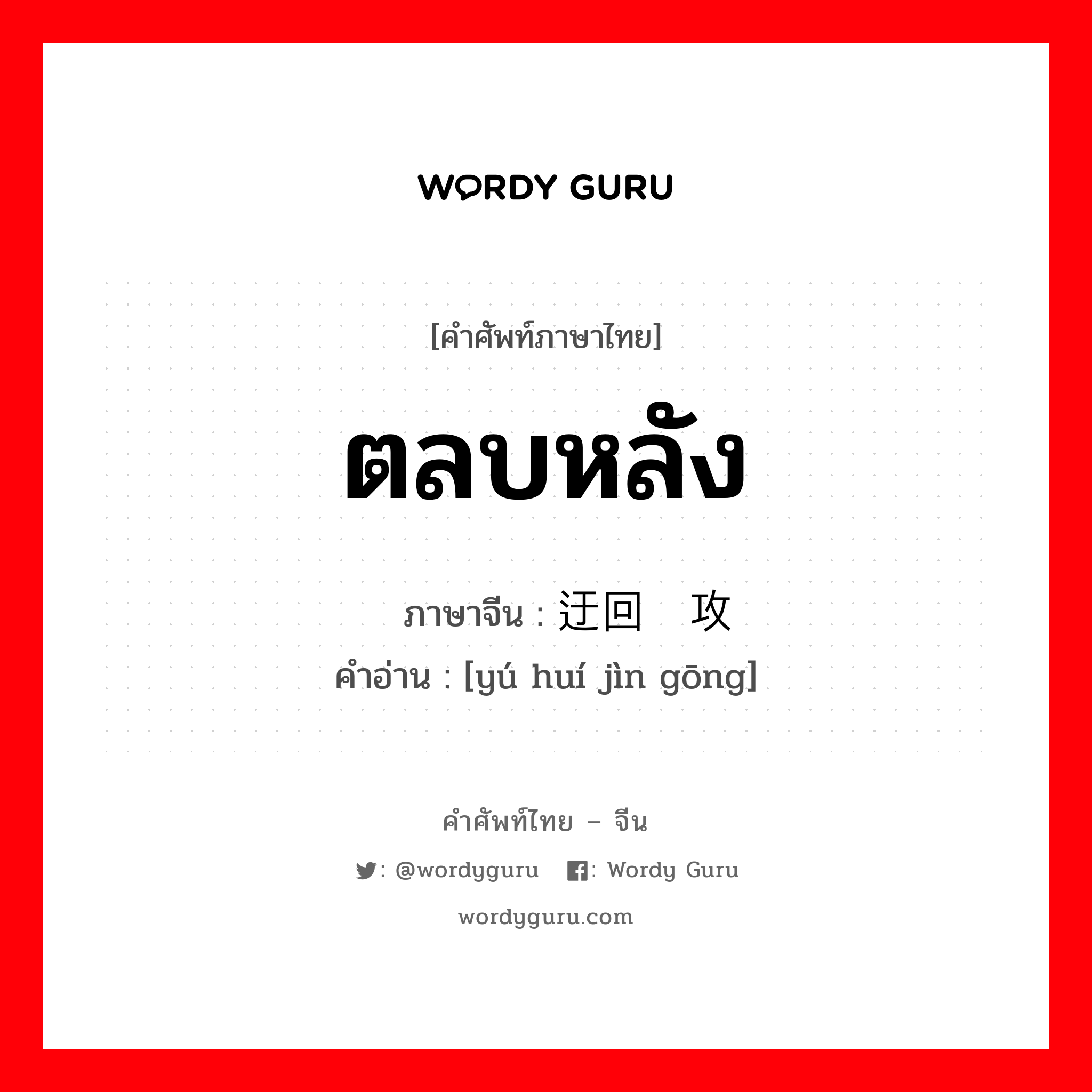 ตลบหลัง ภาษาจีนคืออะไร, คำศัพท์ภาษาไทย - จีน ตลบหลัง ภาษาจีน 迂回进攻 คำอ่าน [yú huí jìn gōng]