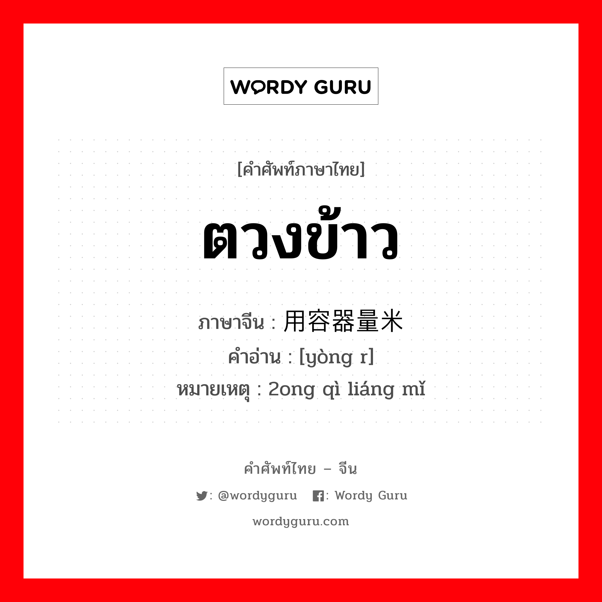 ตวงข้าว ภาษาจีนคืออะไร, คำศัพท์ภาษาไทย - จีน ตวงข้าว ภาษาจีน 用容器量米 คำอ่าน [yòng r] หมายเหตุ 2ong qì liáng mǐ