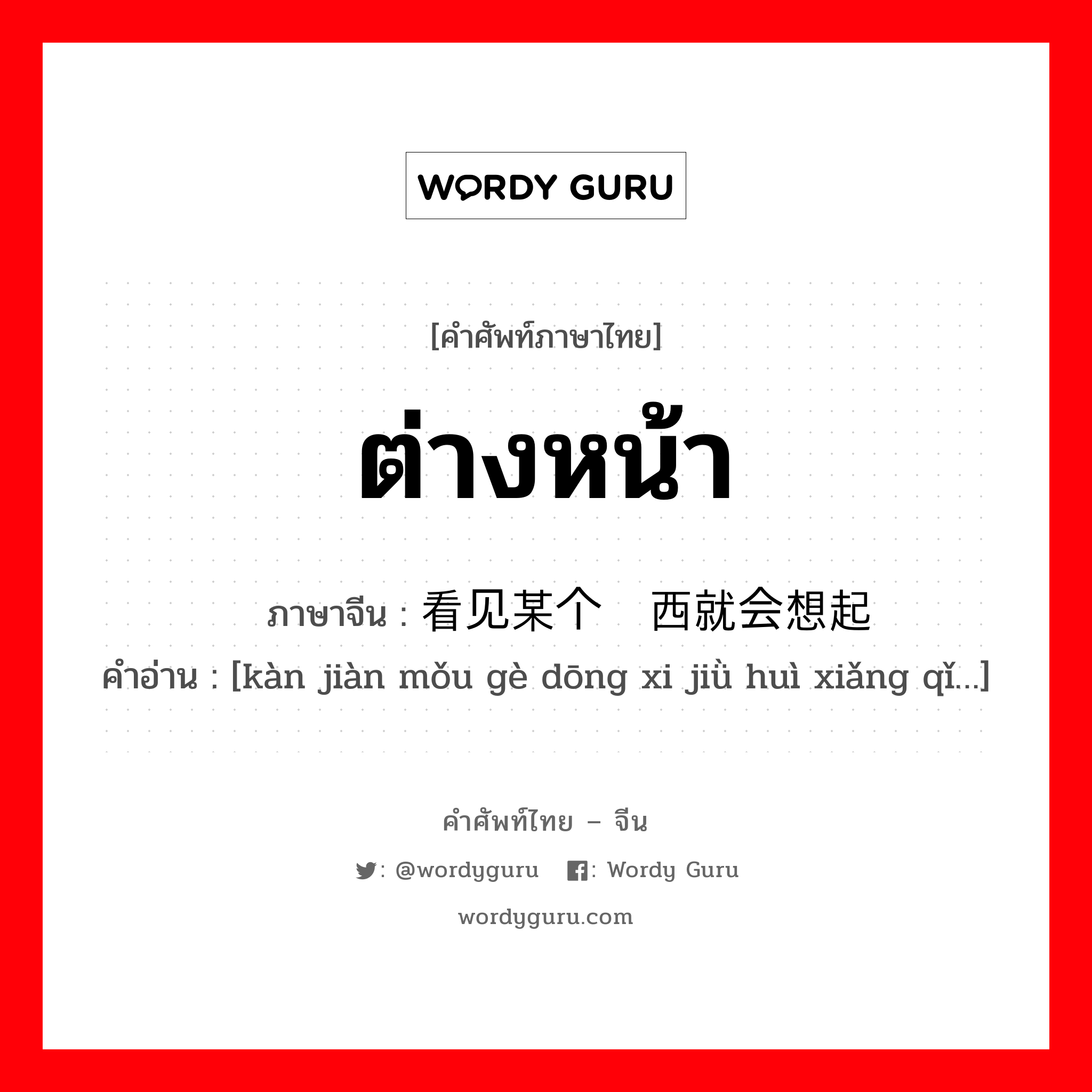 ต่างหน้า ภาษาจีนคืออะไร, คำศัพท์ภาษาไทย - จีน ต่างหน้า ภาษาจีน 看见某个东西就会想起 คำอ่าน [kàn jiàn mǒu gè dōng xi jiǜ huì xiǎng qǐ…]