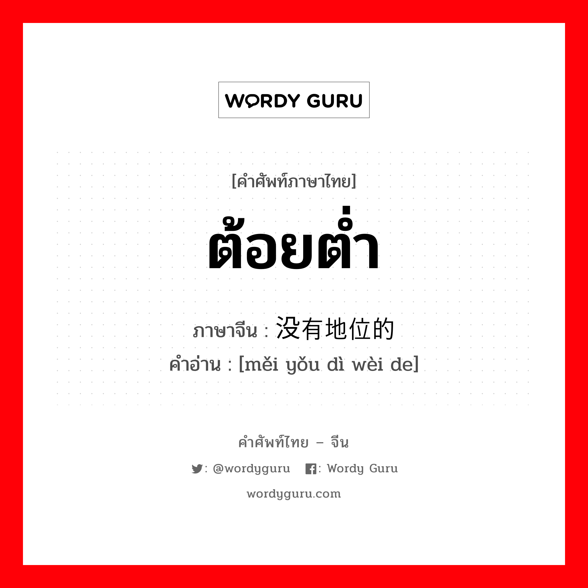 ต้อยต่ำ ภาษาจีนคืออะไร, คำศัพท์ภาษาไทย - จีน ต้อยต่ำ ภาษาจีน 没有地位的 คำอ่าน [měi yǒu dì wèi de]