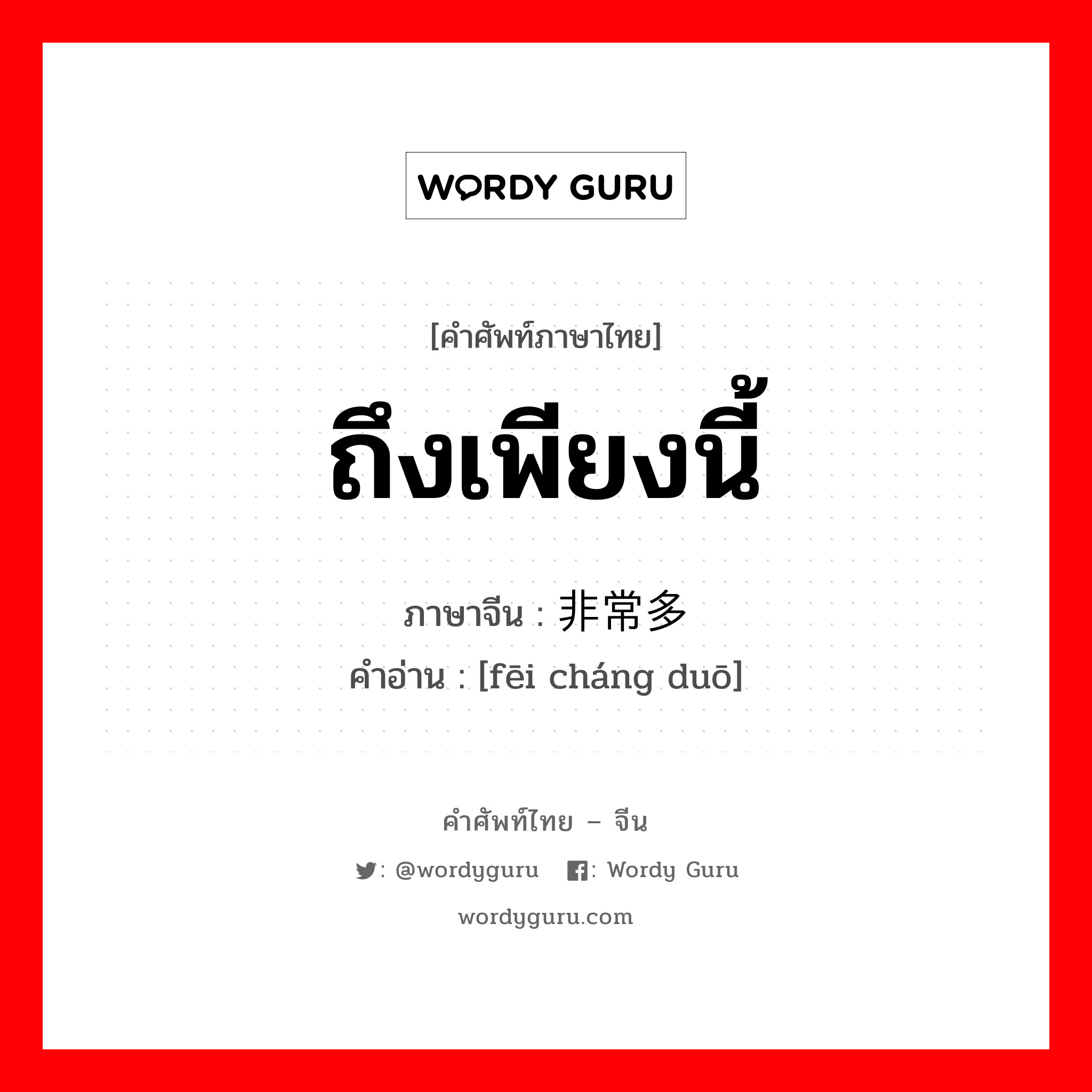 ถึงเพียงนี้ ภาษาจีนคืออะไร, คำศัพท์ภาษาไทย - จีน ถึงเพียงนี้ ภาษาจีน 非常多 คำอ่าน [fēi cháng duō]