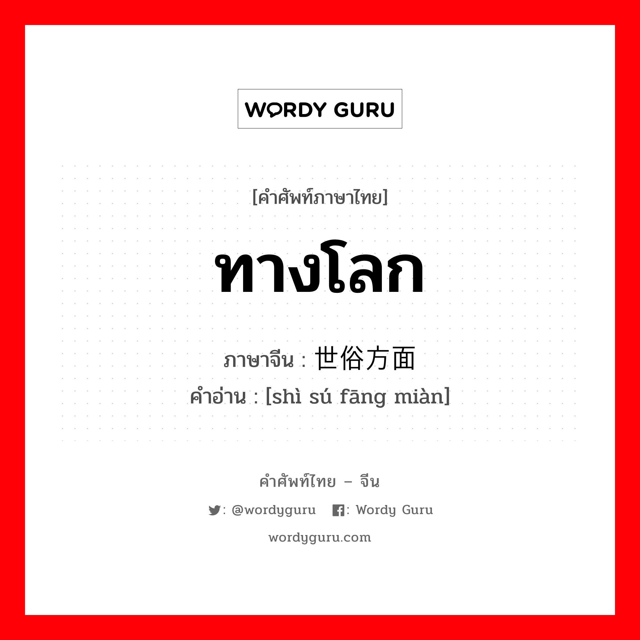 ทางโลก ภาษาจีนคืออะไร, คำศัพท์ภาษาไทย - จีน ทางโลก ภาษาจีน 世俗方面 คำอ่าน [shì sú fāng miàn]