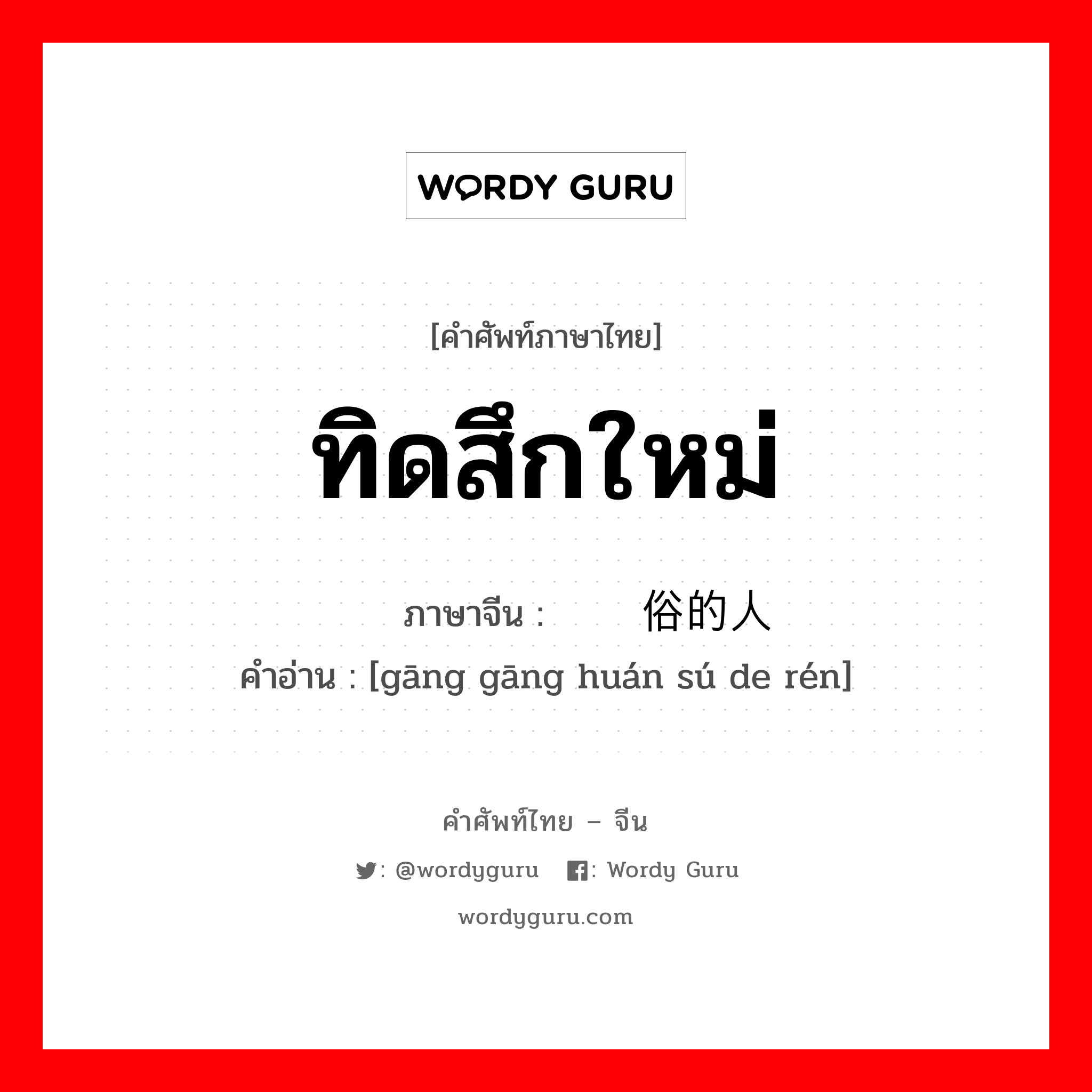 ทิดสึกใหม่ ภาษาจีนคืออะไร, คำศัพท์ภาษาไทย - จีน ทิดสึกใหม่ ภาษาจีน 刚刚还俗的人 คำอ่าน [gāng gāng huán sú de rén]