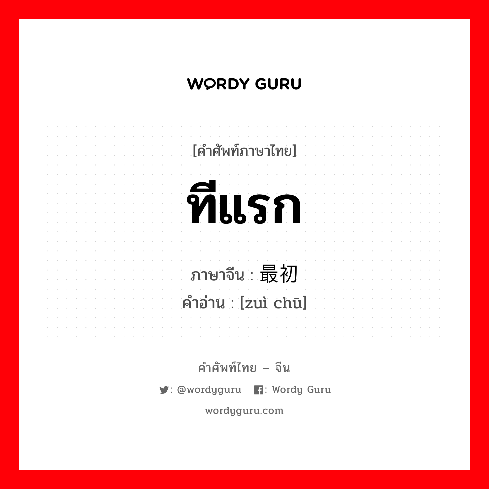 ทีแรก ภาษาจีนคืออะไร, คำศัพท์ภาษาไทย - จีน ทีแรก ภาษาจีน 最初 คำอ่าน [zuì chū]