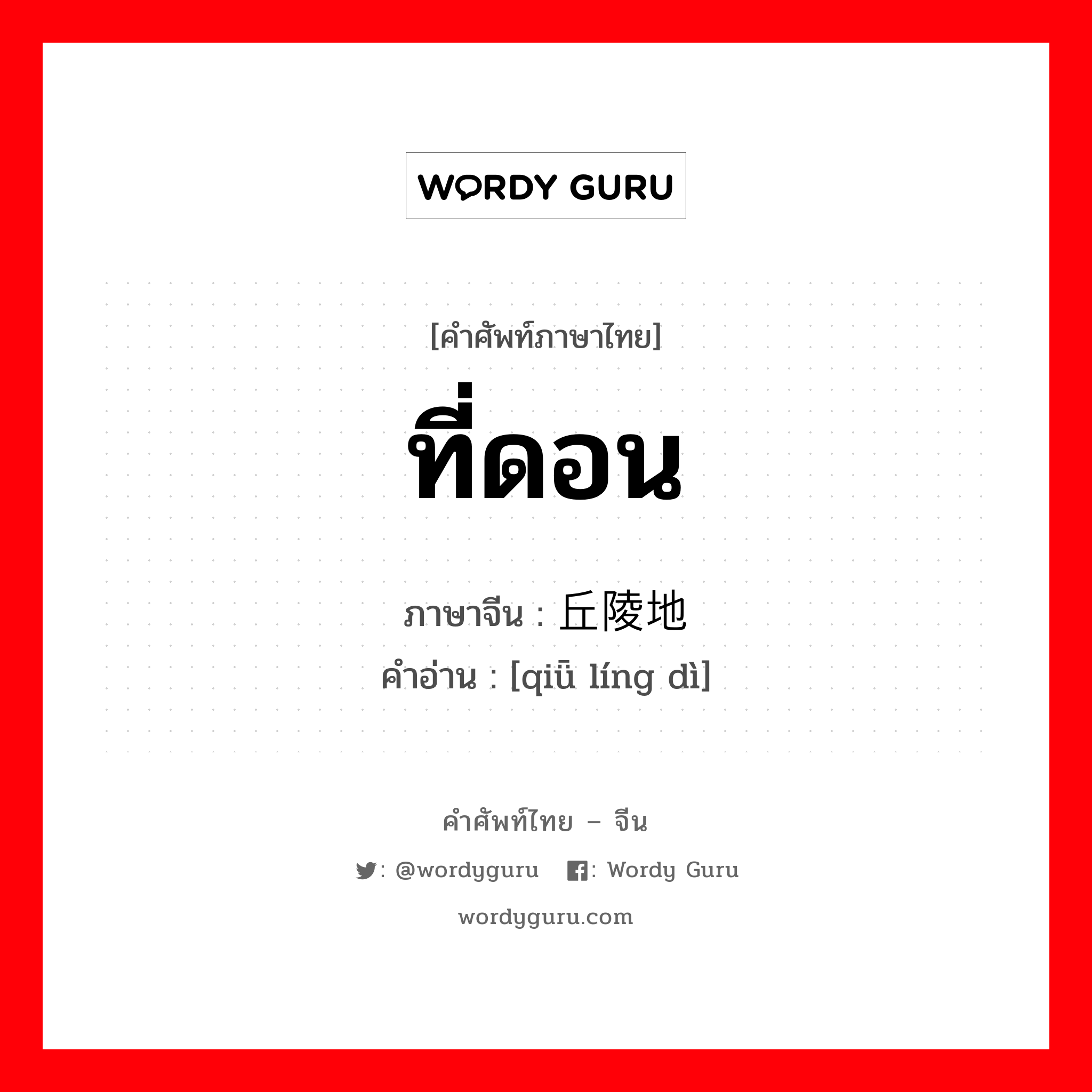 ที่ดอน ภาษาจีนคืออะไร, คำศัพท์ภาษาไทย - จีน ที่ดอน ภาษาจีน 丘陵地 คำอ่าน [qiǖ líng dì]