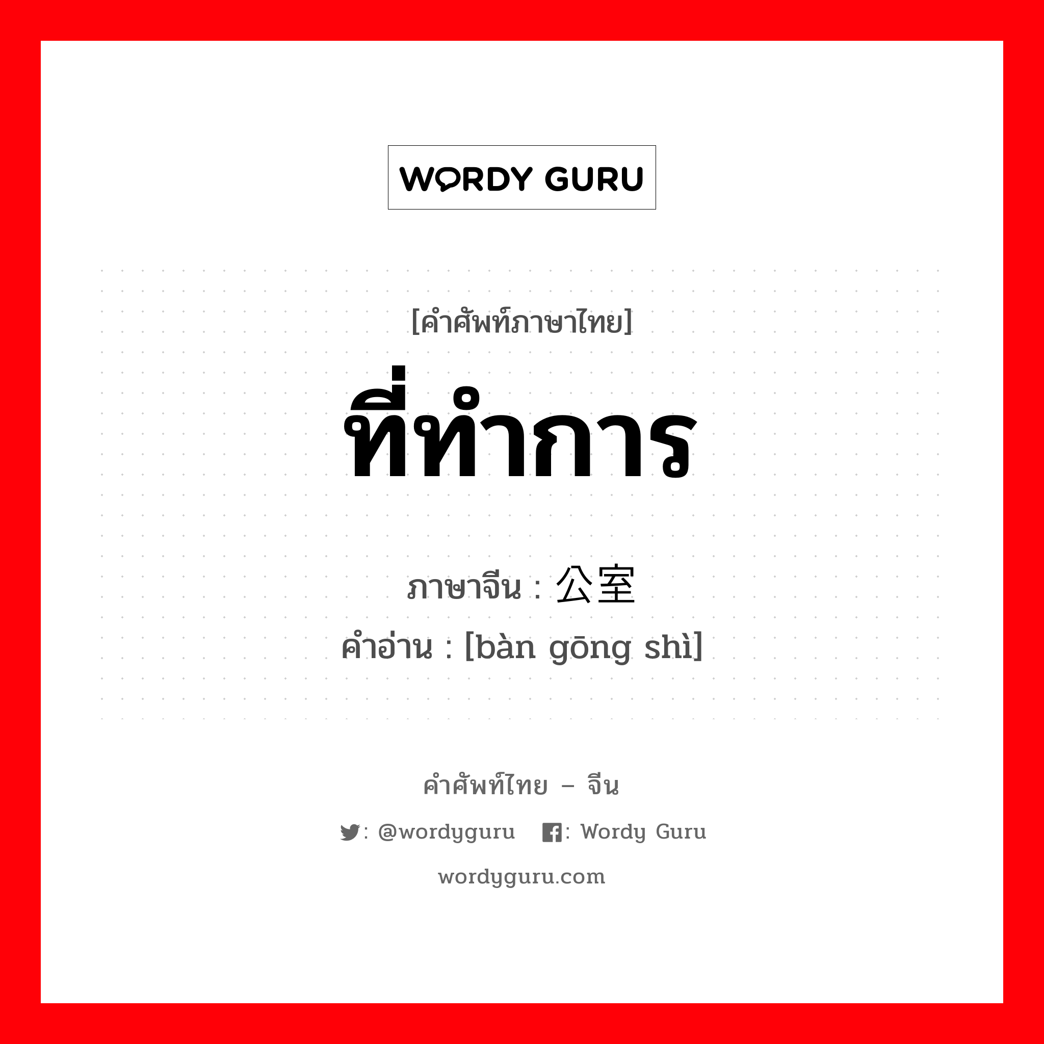 ที่ทำการ ภาษาจีนคืออะไร, คำศัพท์ภาษาไทย - จีน ที่ทำการ ภาษาจีน 办公室 คำอ่าน [bàn gōng shì]