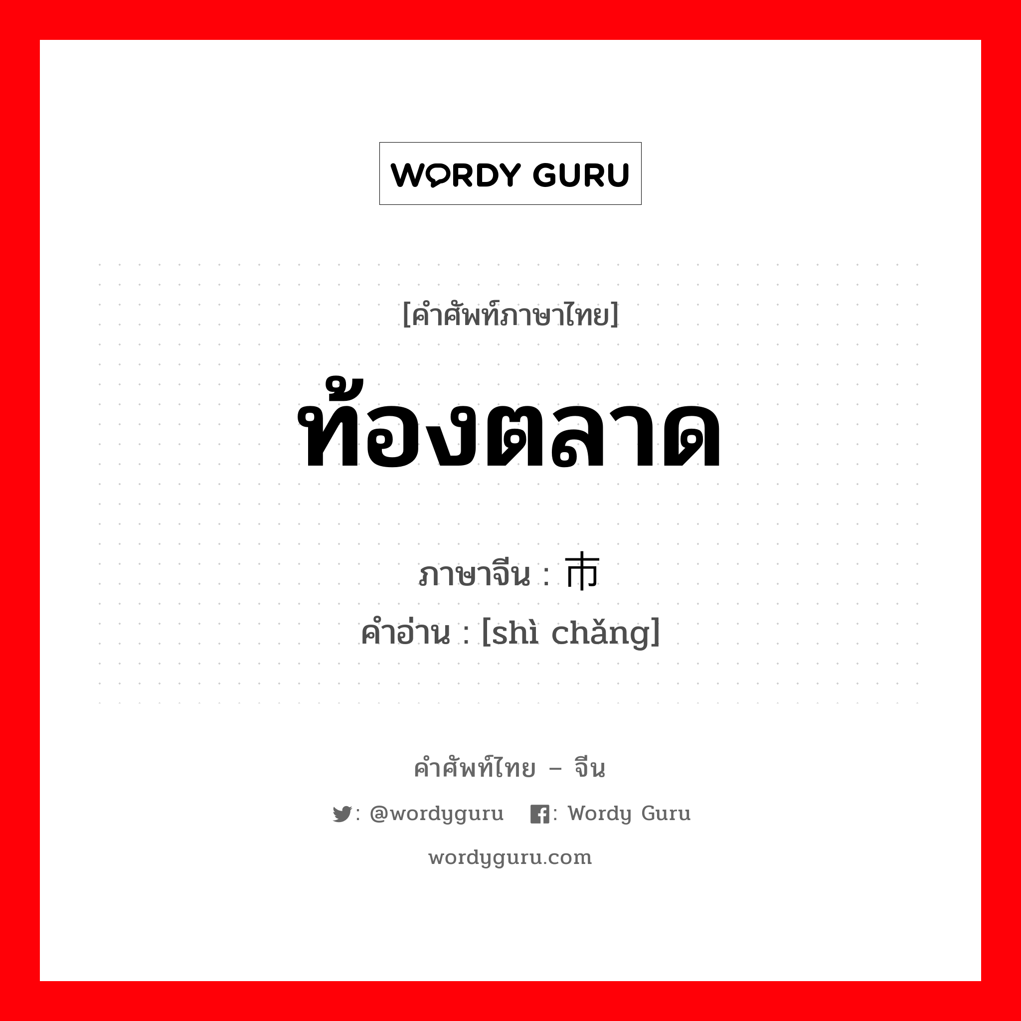 ท้องตลาด ภาษาจีนคืออะไร, คำศัพท์ภาษาไทย - จีน ท้องตลาด ภาษาจีน 市场 คำอ่าน [shì chǎng]