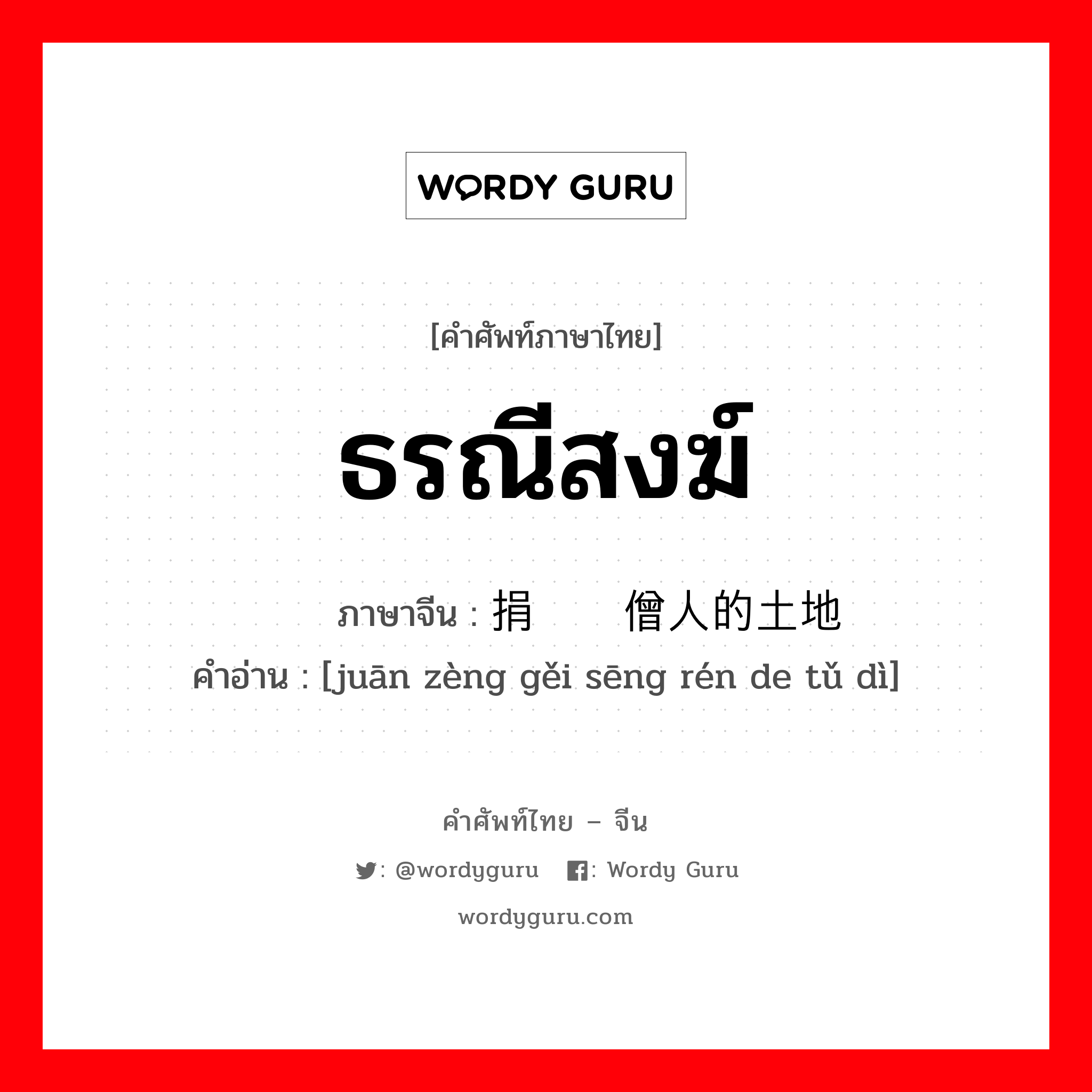 ธรณีสงฆ์ ภาษาจีนคืออะไร, คำศัพท์ภาษาไทย - จีน ธรณีสงฆ์ ภาษาจีน 捐赠给僧人的土地 คำอ่าน [juān zèng gěi sēng rén de tǔ dì]