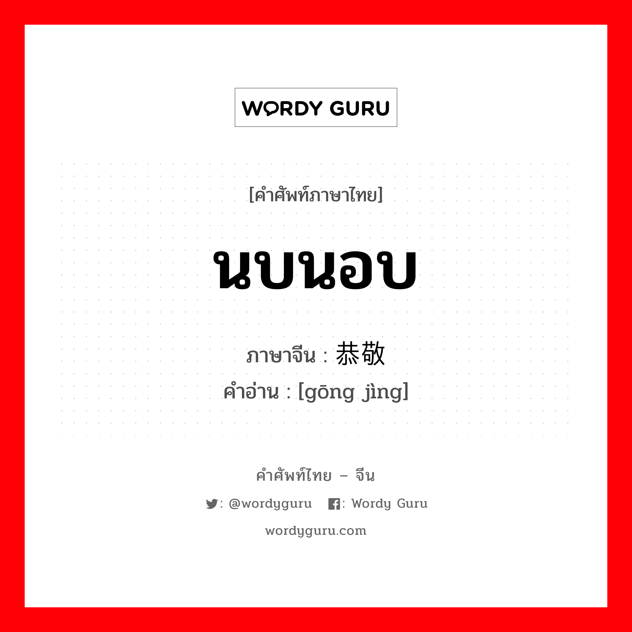นบนอบ ภาษาจีนคืออะไร, คำศัพท์ภาษาไทย - จีน นบนอบ ภาษาจีน 恭敬 คำอ่าน [gōng jìng]