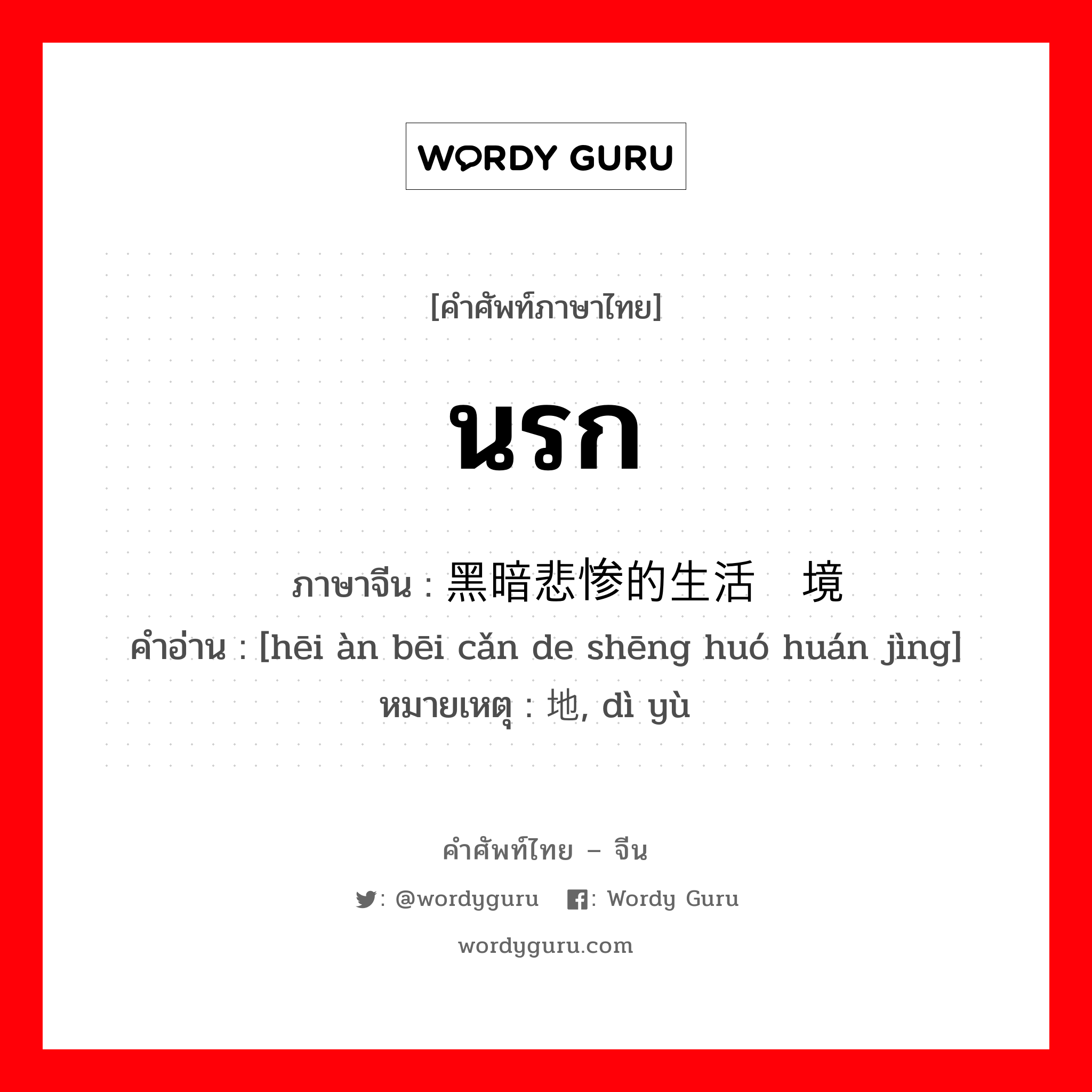 นรก ภาษาจีนคืออะไร, คำศัพท์ภาษาไทย - จีน นรก ภาษาจีน 黑暗悲惨的生活环境 คำอ่าน [hēi àn bēi cǎn de shēng huó huán jìng] หมายเหตุ 地狱, dì yù