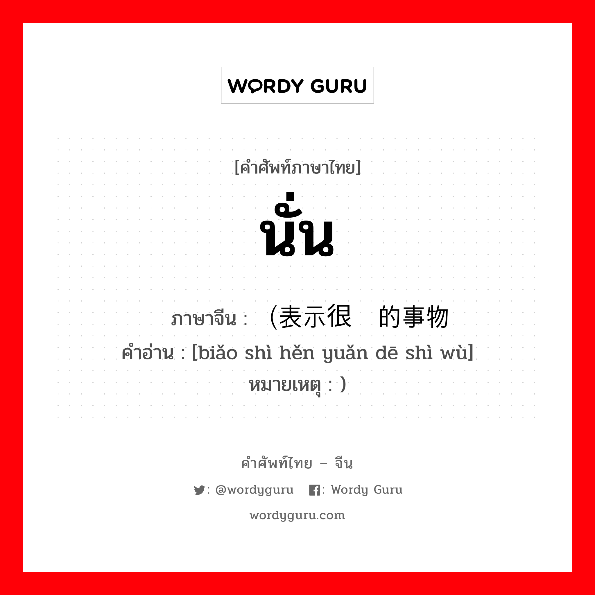 นั่น ภาษาจีนคืออะไร, คำศัพท์ภาษาไทย - จีน นั่น ภาษาจีน （表示很远的事物 คำอ่าน [biǎo shì hěn yuǎn dē shì wù] หมายเหตุ )