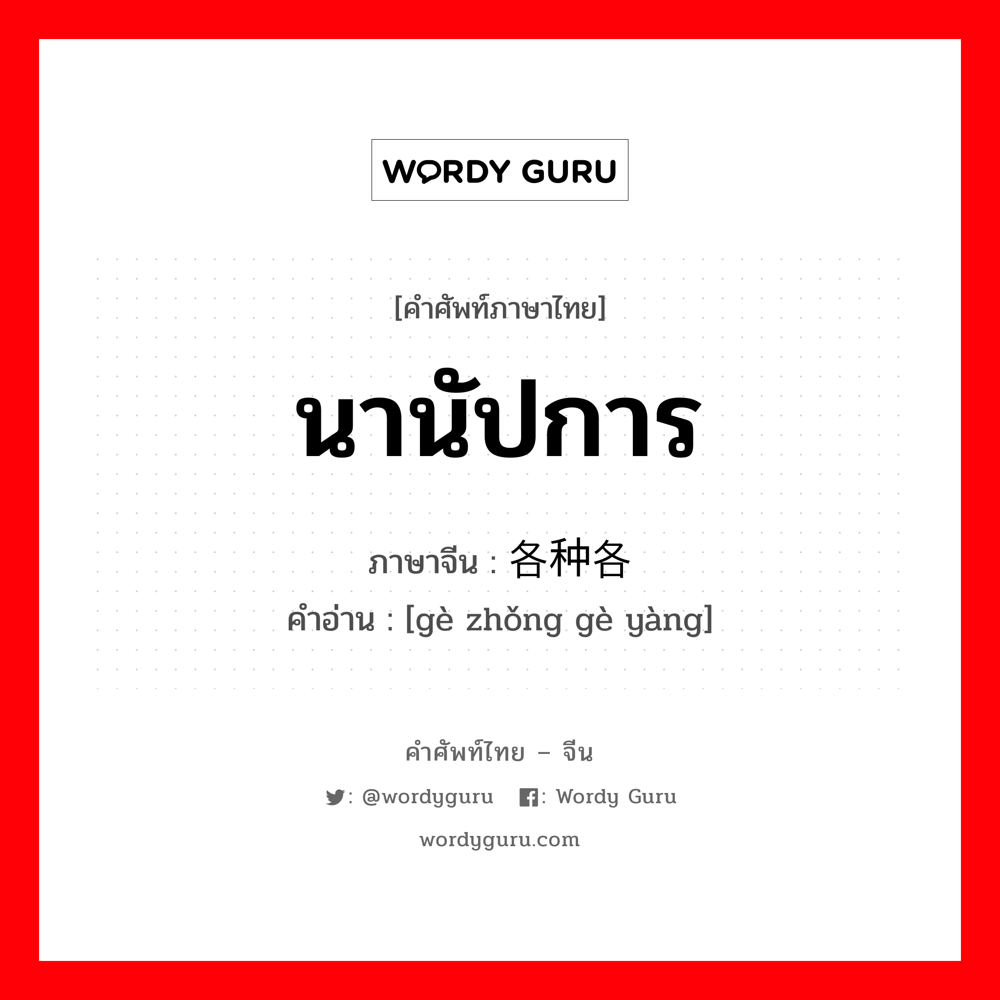 นานัปการ ภาษาจีนคืออะไร, คำศัพท์ภาษาไทย - จีน นานัปการ ภาษาจีน 各种各样 คำอ่าน [gè zhǒng gè yàng]