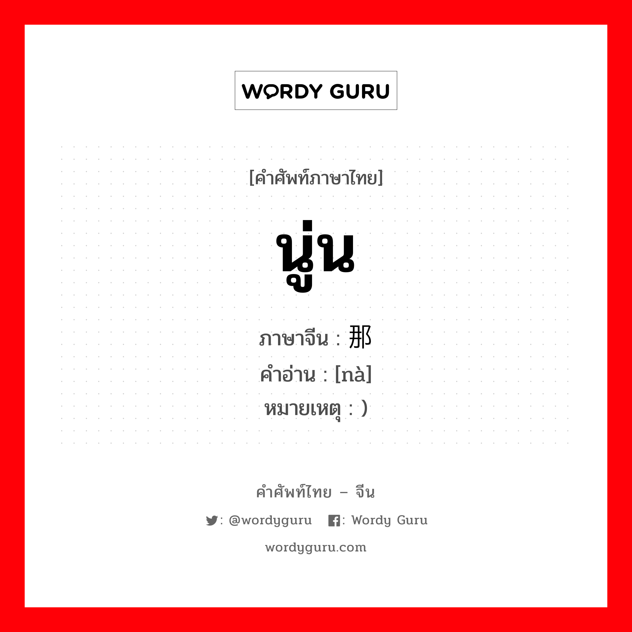 นู่น ภาษาจีนคืออะไร, คำศัพท์ภาษาไทย - จีน นู่น ภาษาจีน 那 คำอ่าน [nà] หมายเหตุ )