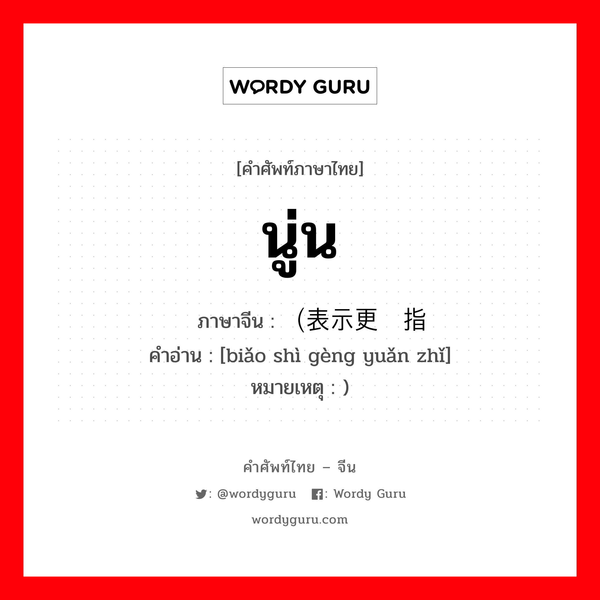 นู่น ภาษาจีนคืออะไร, คำศัพท์ภาษาไทย - จีน นู่น ภาษาจีน （表示更远指 คำอ่าน [biǎo shì gèng yuǎn zhǐ] หมายเหตุ )