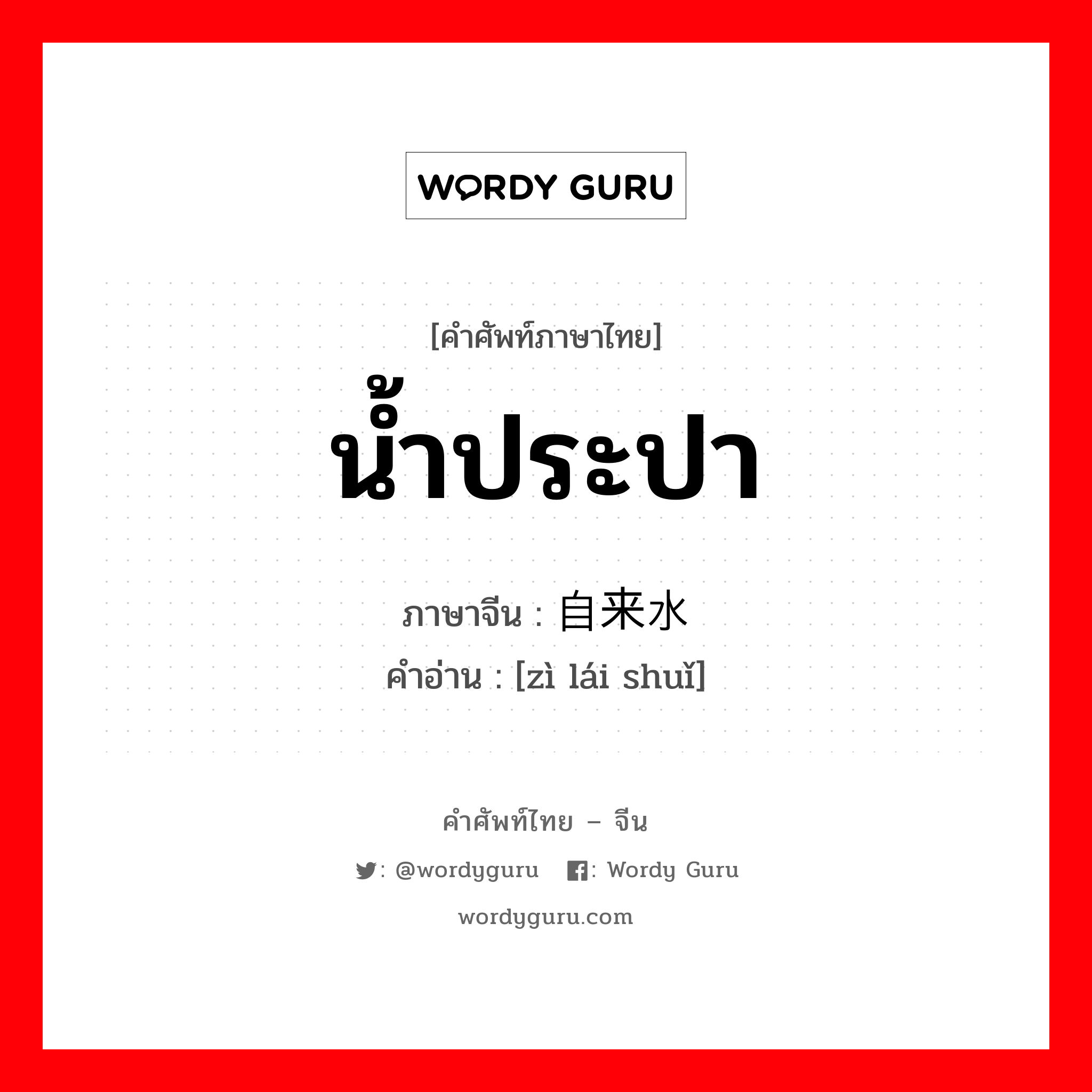 น้ำประปา ภาษาจีนคืออะไร, คำศัพท์ภาษาไทย - จีน น้ำประปา ภาษาจีน 自来水 คำอ่าน [zì lái shuǐ]