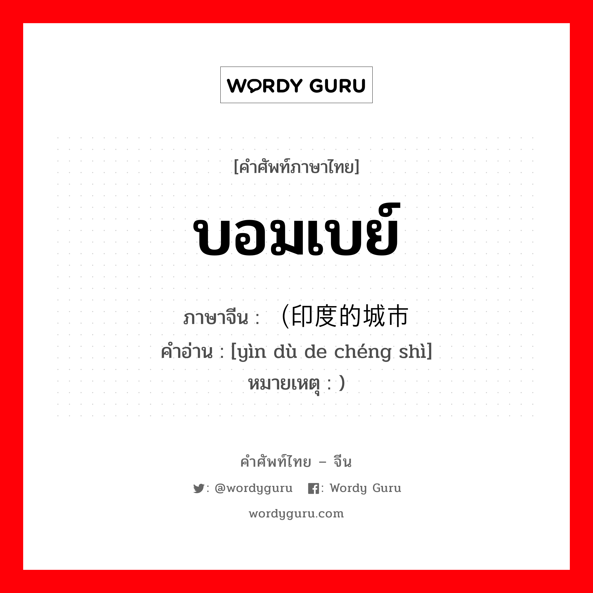 บอมเบย์ ภาษาจีนคืออะไร, คำศัพท์ภาษาไทย - จีน บอมเบย์ ภาษาจีน （印度的城市 คำอ่าน [yìn dù de chéng shì] หมายเหตุ )