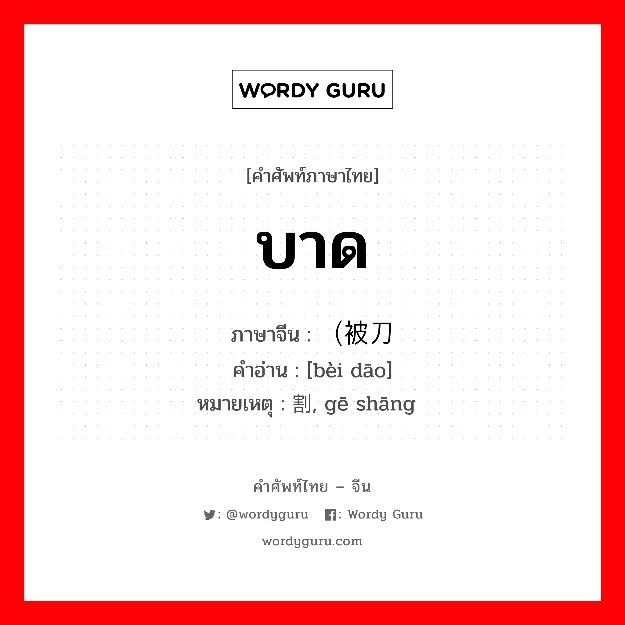 บาด ภาษาจีนคืออะไร, คำศัพท์ภาษาไทย - จีน บาด ภาษาจีน （被刀 คำอ่าน [bèi dāo] หมายเหตุ 割伤, gē shāng