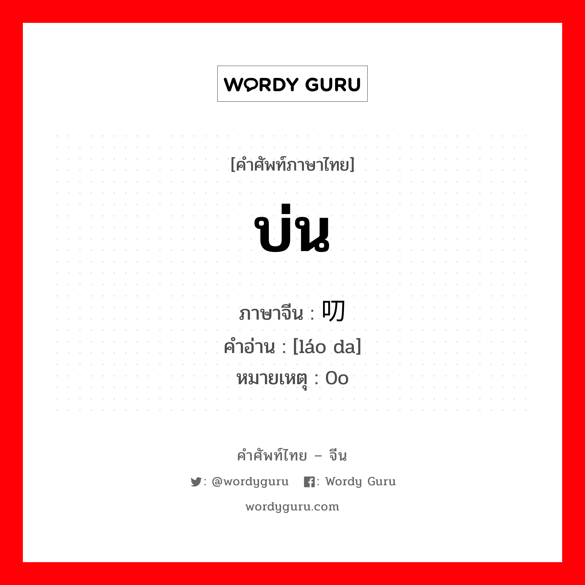บ่น ภาษาจีนคืออะไร, คำศัพท์ภาษาไทย - จีน บ่น ภาษาจีน 唠叨 คำอ่าน [láo da] หมายเหตุ 0o