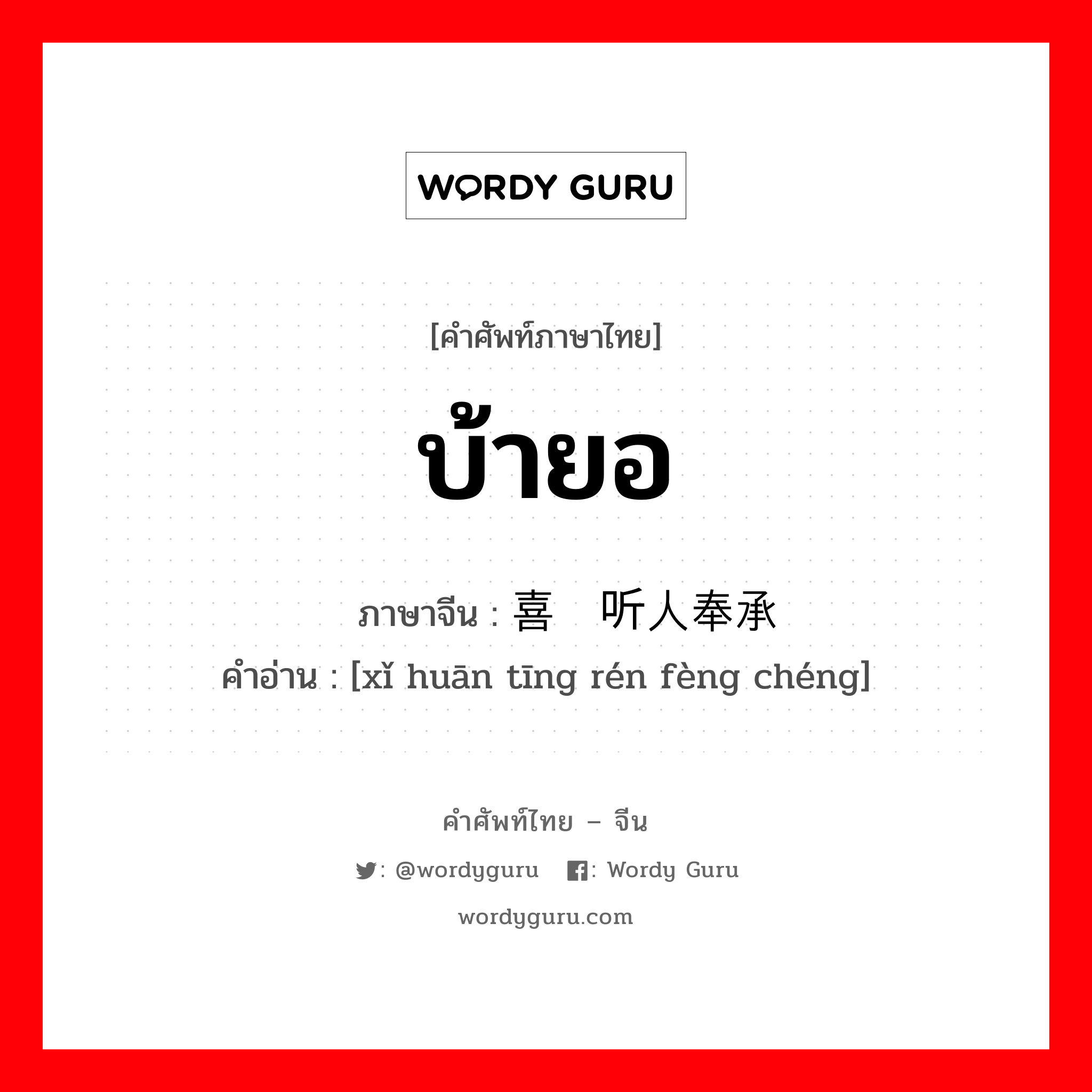 บ้ายอ ภาษาจีนคืออะไร, คำศัพท์ภาษาไทย - จีน บ้ายอ ภาษาจีน 喜欢听人奉承 คำอ่าน [xǐ huān tīng rén fèng chéng]