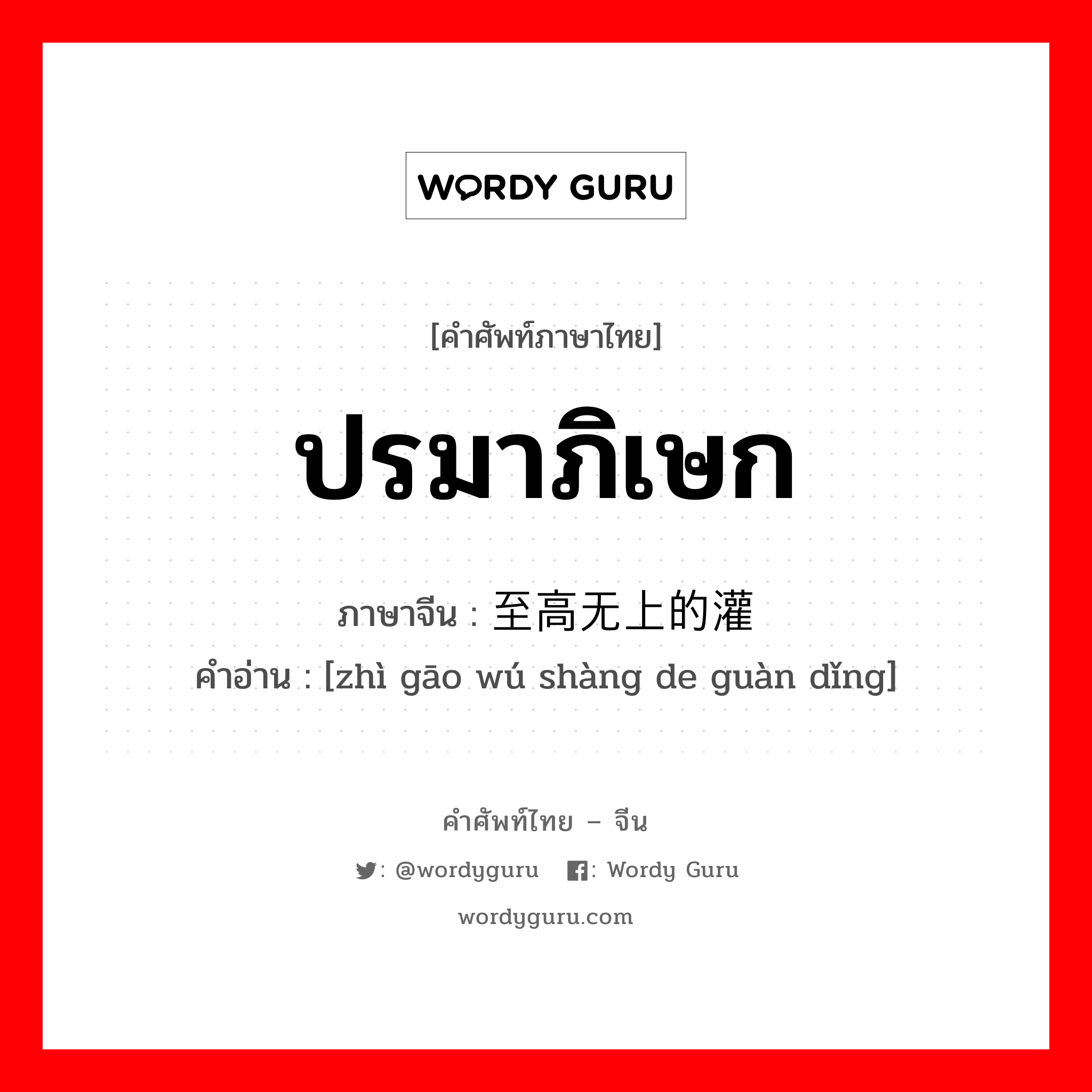 ปรมาภิเษก ภาษาจีนคืออะไร, คำศัพท์ภาษาไทย - จีน ปรมาภิเษก ภาษาจีน 至高无上的灌顶 คำอ่าน [zhì gāo wú shàng de guàn dǐng]