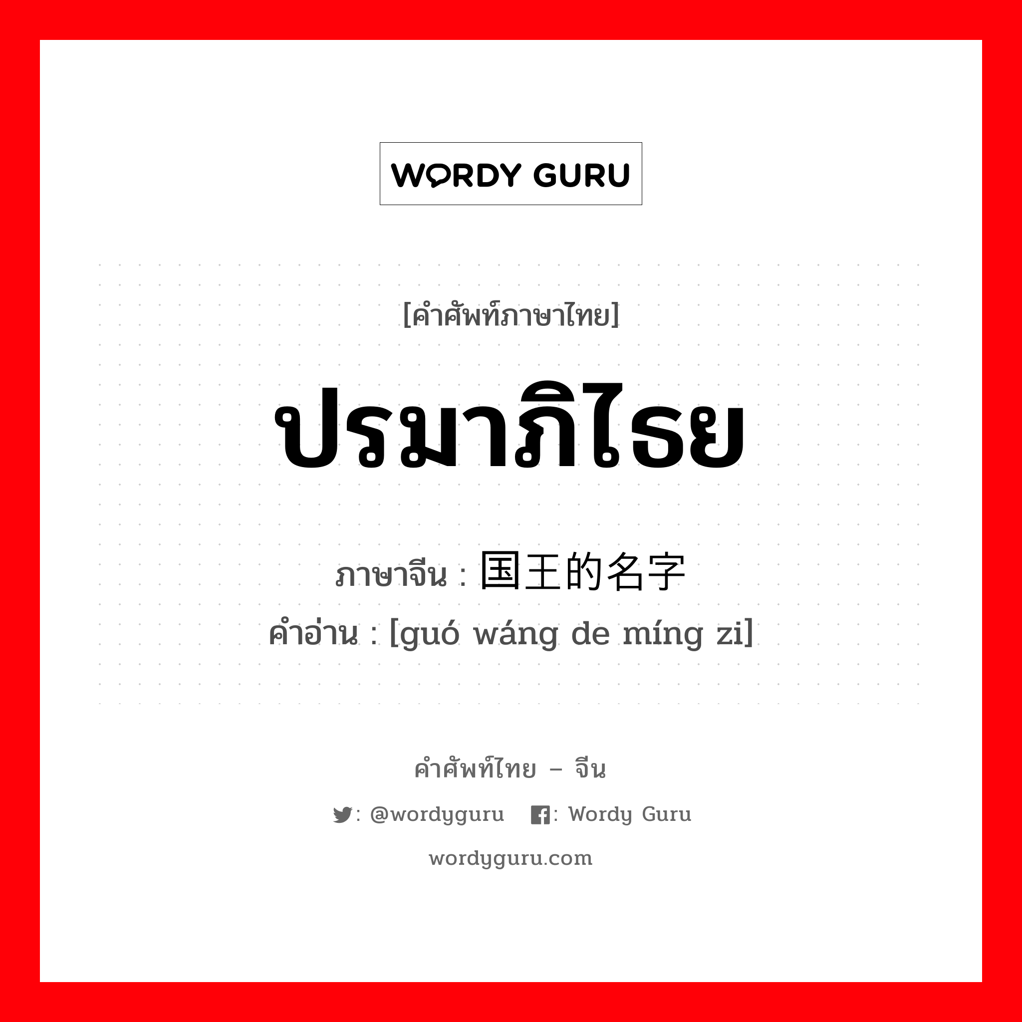 ปรมาภิไธย ภาษาจีนคืออะไร, คำศัพท์ภาษาไทย - จีน ปรมาภิไธย ภาษาจีน 国王的名字 คำอ่าน [guó wáng de míng zi]