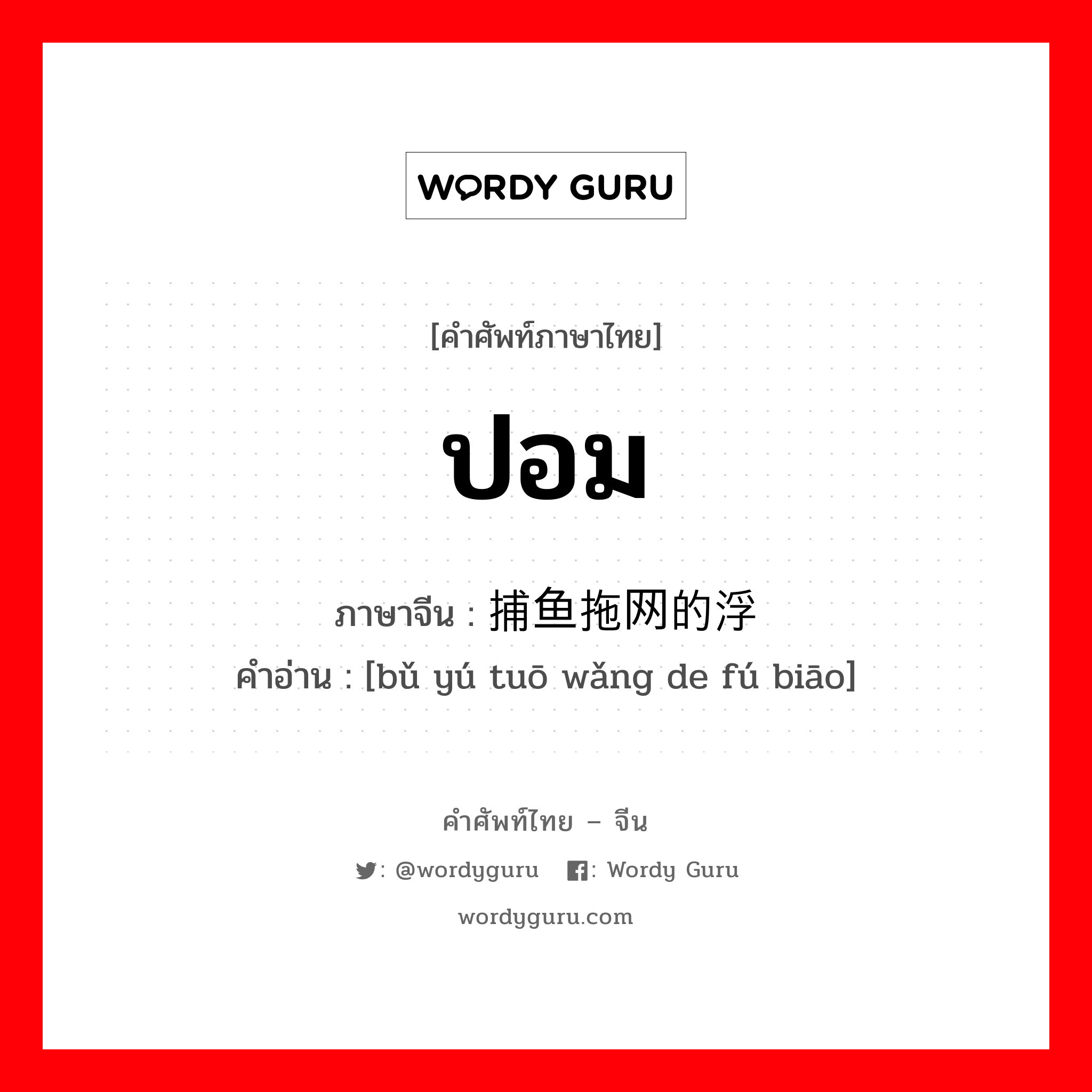 ปอม ภาษาจีนคืออะไร, คำศัพท์ภาษาไทย - จีน ปอม ภาษาจีน 捕鱼拖网的浮标 คำอ่าน [bǔ yú tuō wǎng de fú biāo]