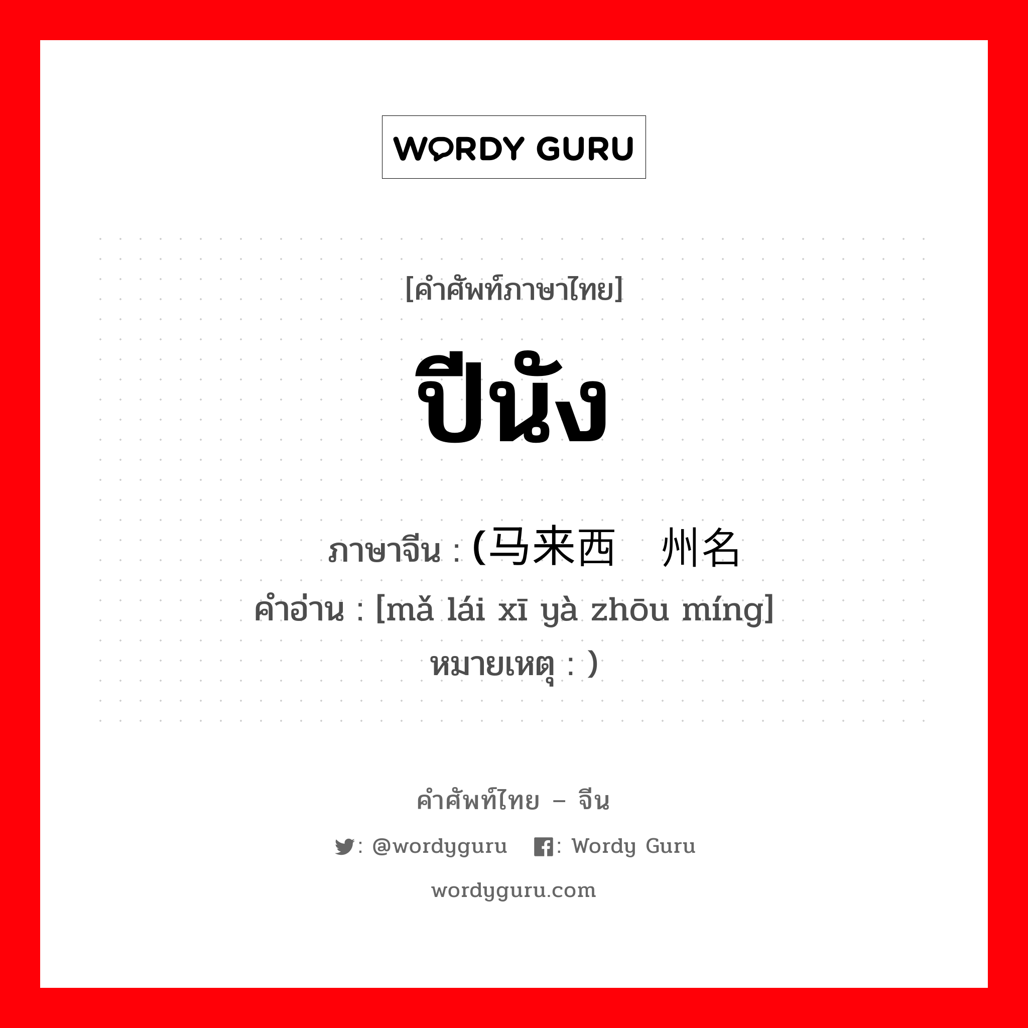 ปีนัง ภาษาจีนคืออะไร, คำศัพท์ภาษาไทย - จีน ปีนัง ภาษาจีน (马来西亚州名 คำอ่าน [mǎ lái xī yà zhōu míng] หมายเหตุ )