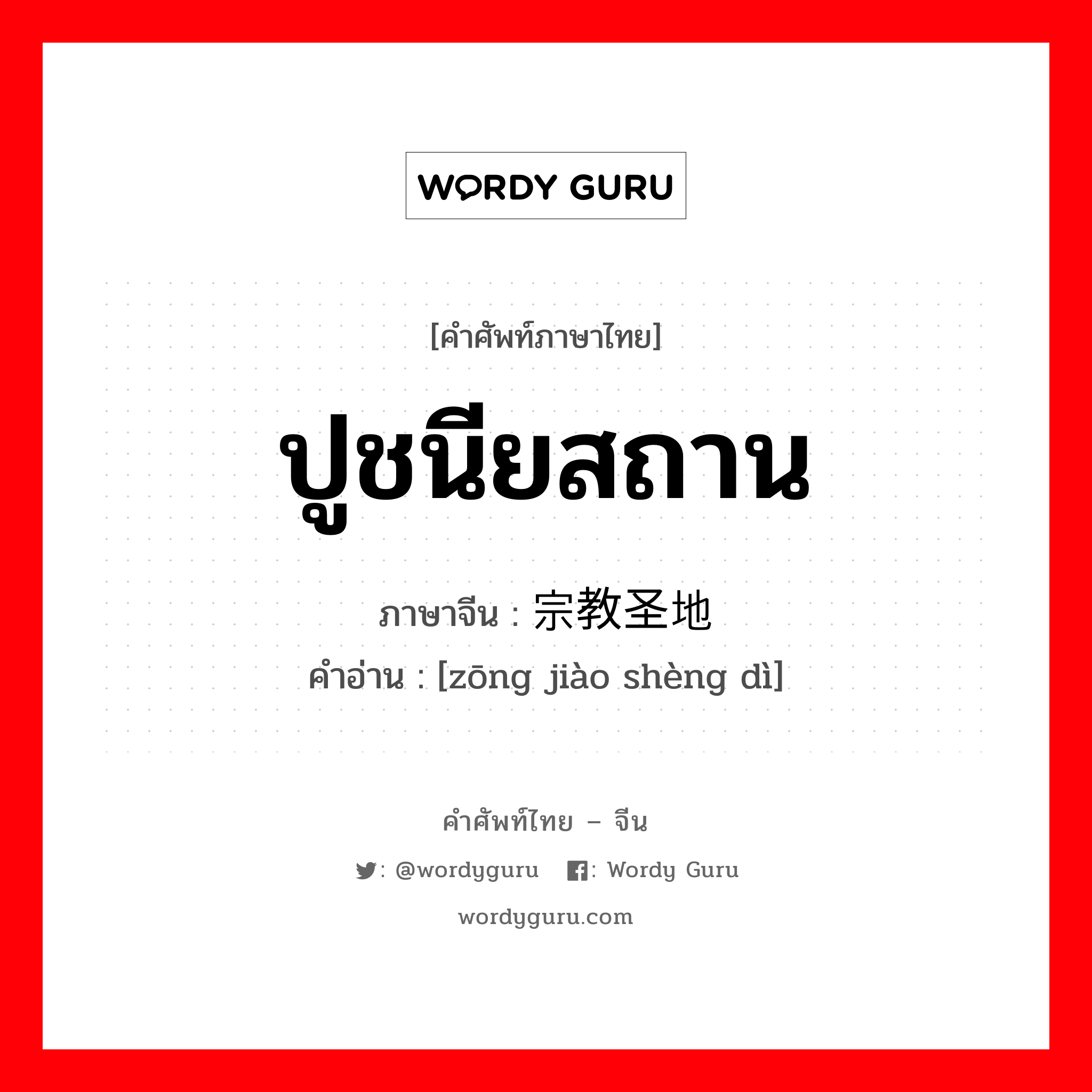 ปูชนียสถาน ภาษาจีนคืออะไร, คำศัพท์ภาษาไทย - จีน ปูชนียสถาน ภาษาจีน 宗教圣地 คำอ่าน [zōng jiào shèng dì]
