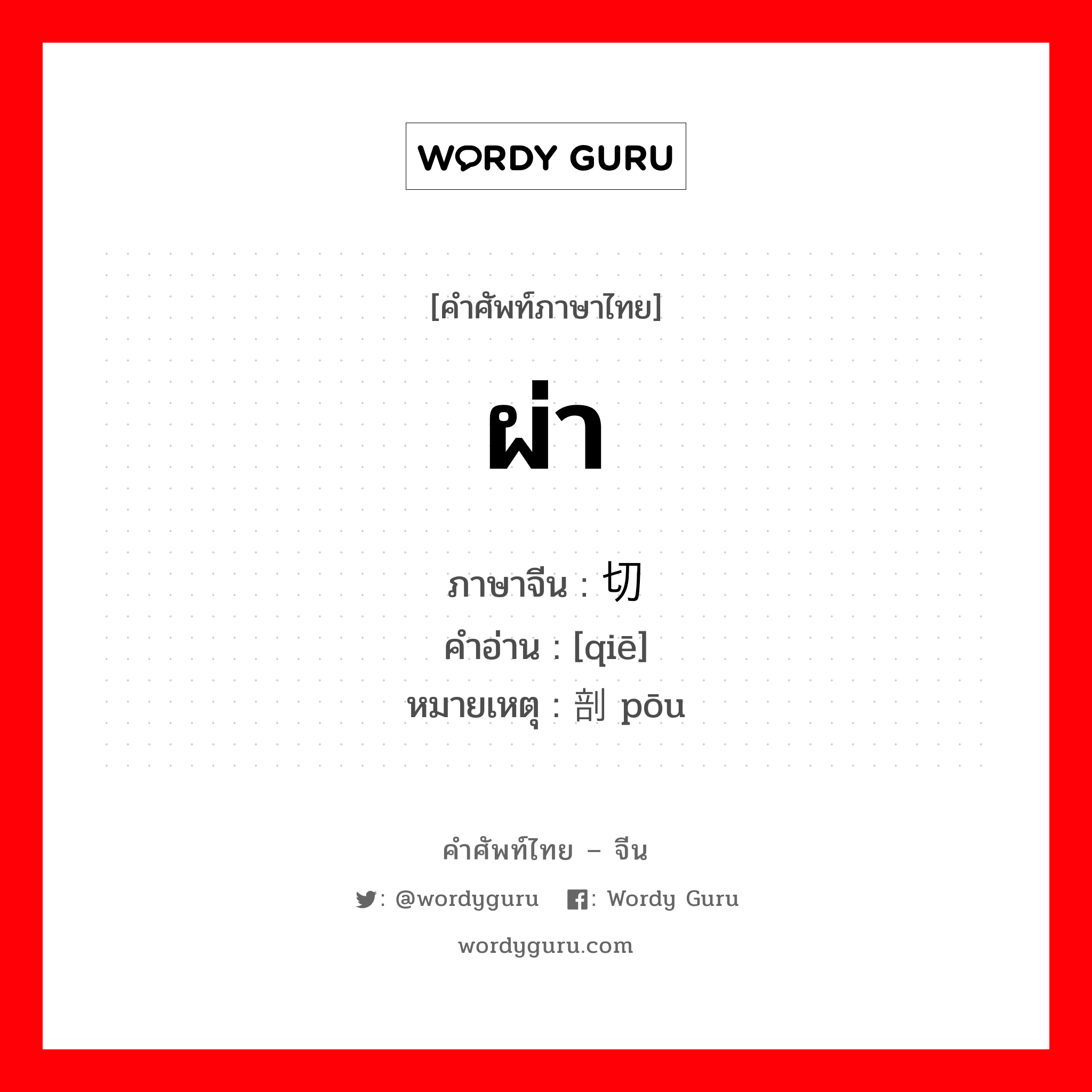 ผ่า ภาษาจีนคืออะไร, คำศัพท์ภาษาไทย - จีน ผ่า ภาษาจีน 切 คำอ่าน [qiē] หมายเหตุ 剖 pōu