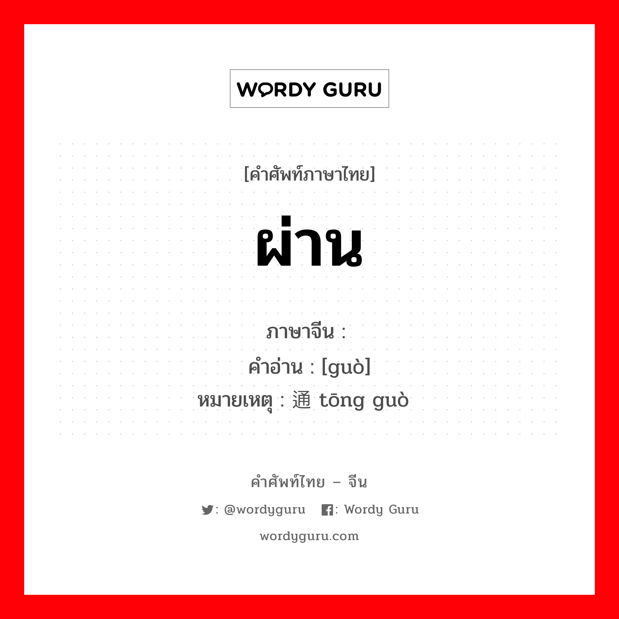 ผ่าน ภาษาจีนคืออะไร, คำศัพท์ภาษาไทย - จีน ผ่าน ภาษาจีน 过 คำอ่าน [guò] หมายเหตุ 通过 tōng guò