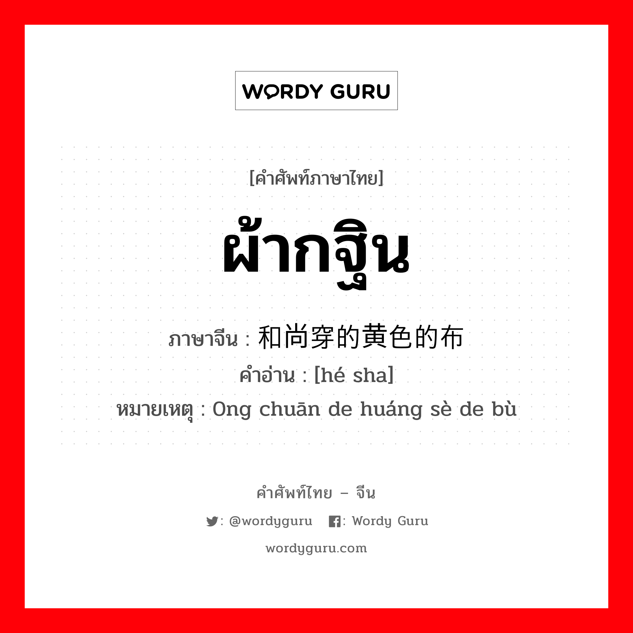 ผ้ากฐิน ภาษาจีนคืออะไร, คำศัพท์ภาษาไทย - จีน ผ้ากฐิน ภาษาจีน 和尚穿的黄色的布 คำอ่าน [hé sha] หมายเหตุ 0ng chuān de huáng sè de bù