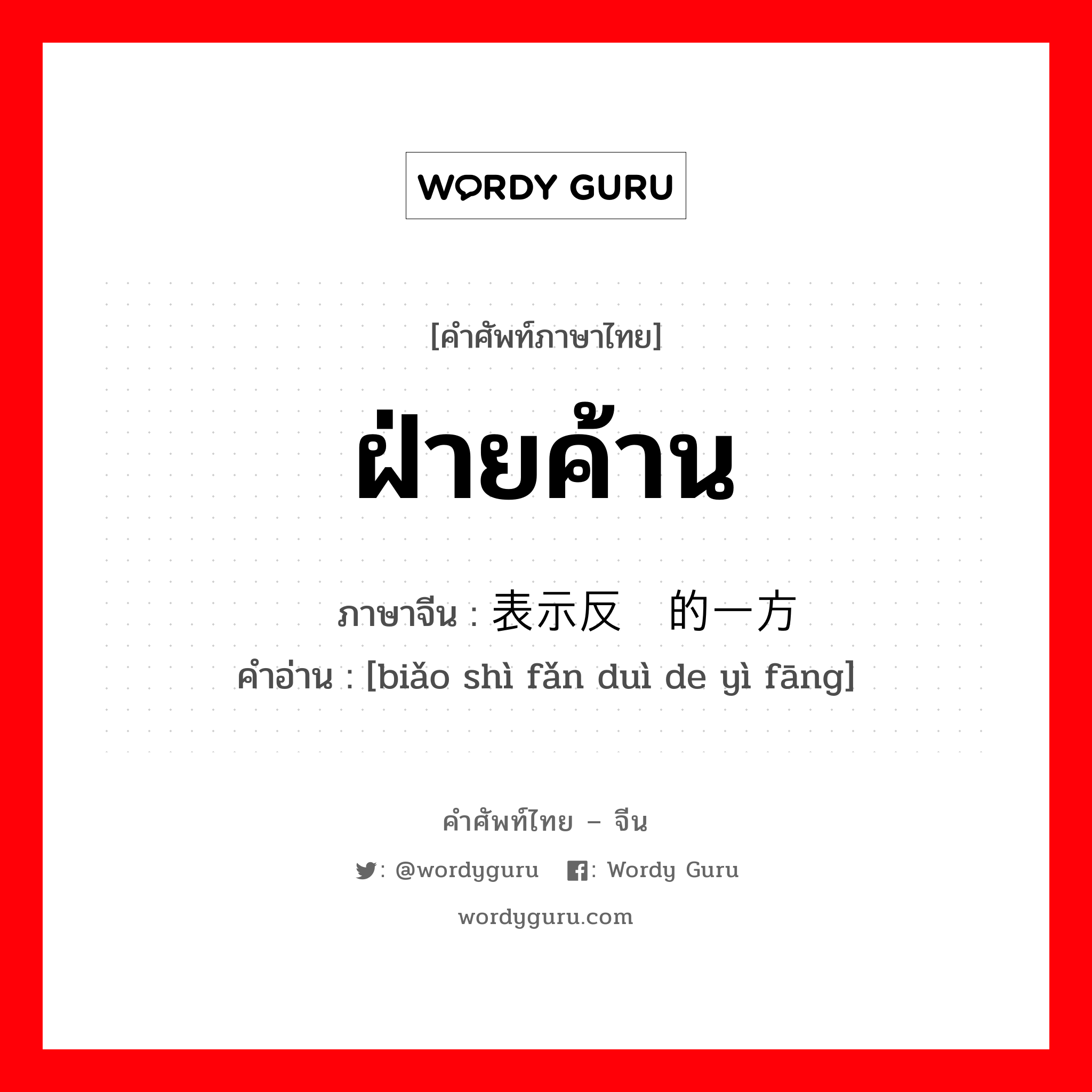 ฝ่ายค้าน ภาษาจีนคืออะไร, คำศัพท์ภาษาไทย - จีน ฝ่ายค้าน ภาษาจีน 表示反对的一方 คำอ่าน [biǎo shì fǎn duì de yì fāng]