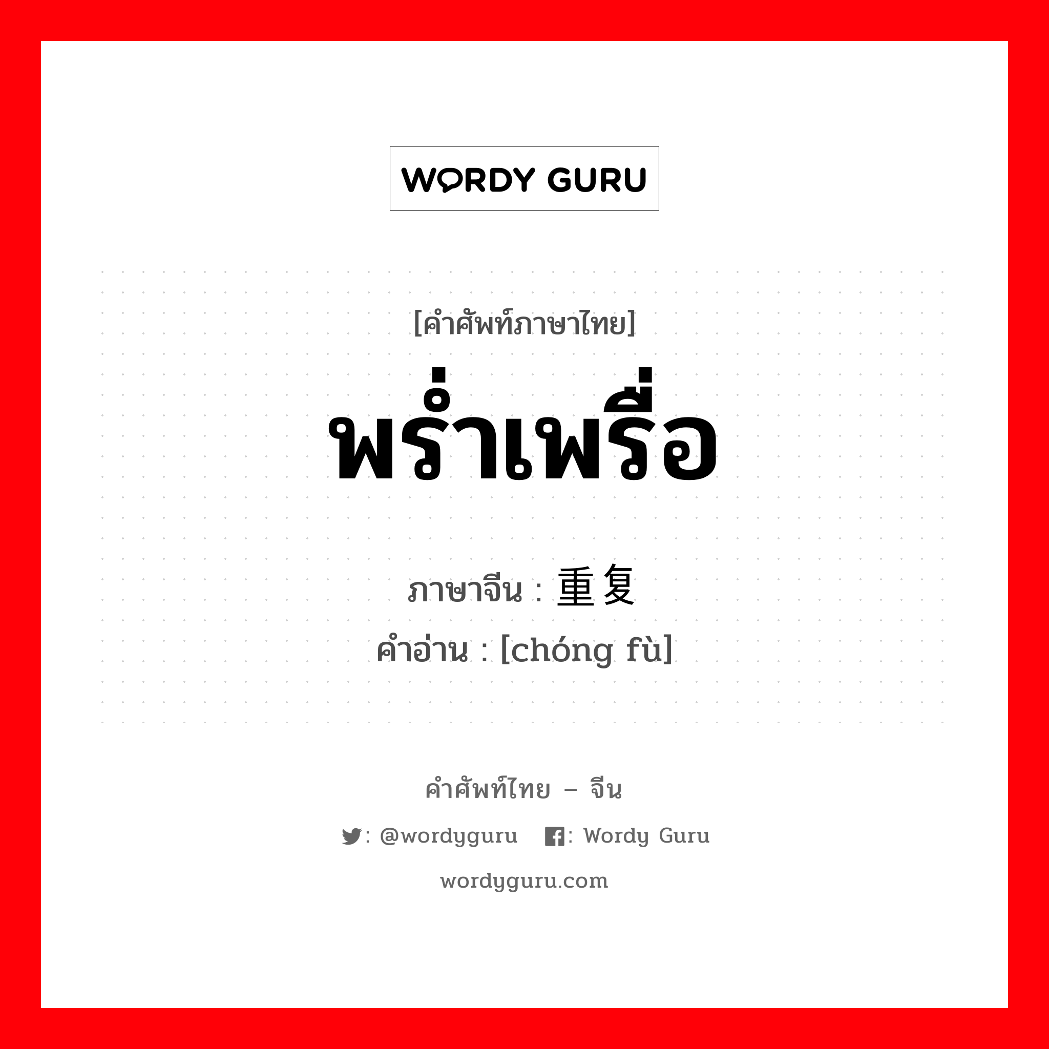 พร่ำเพรื่อ ภาษาจีนคืออะไร, คำศัพท์ภาษาไทย - จีน พร่ำเพรื่อ ภาษาจีน 重复 คำอ่าน [chóng fù]