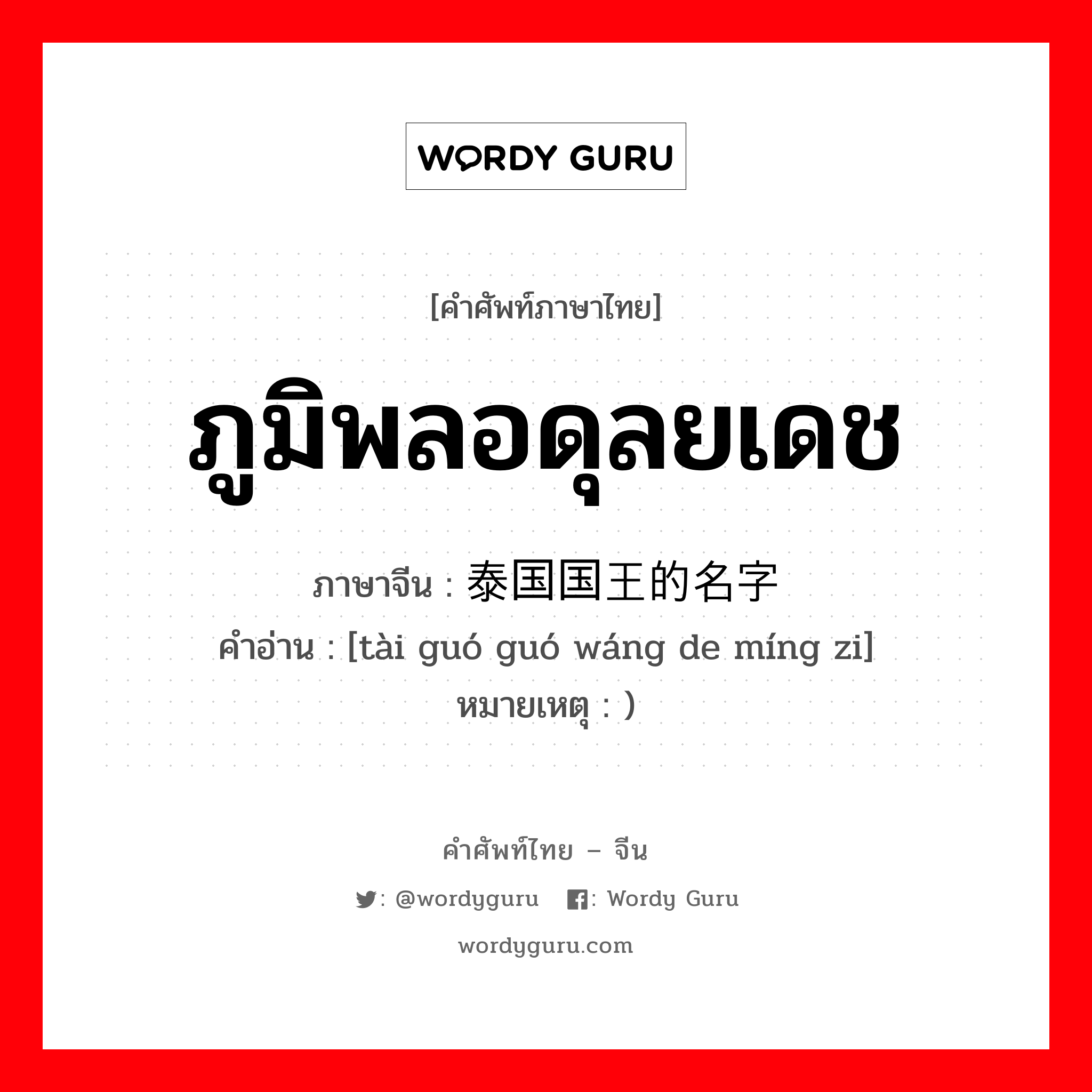 ภูมิพลอดุลยเดช ภาษาจีนคืออะไร, คำศัพท์ภาษาไทย - จีน ภูมิพลอดุลยเดช ภาษาจีน 泰国国王的名字 คำอ่าน [tài guó guó wáng de míng zi] หมายเหตุ )