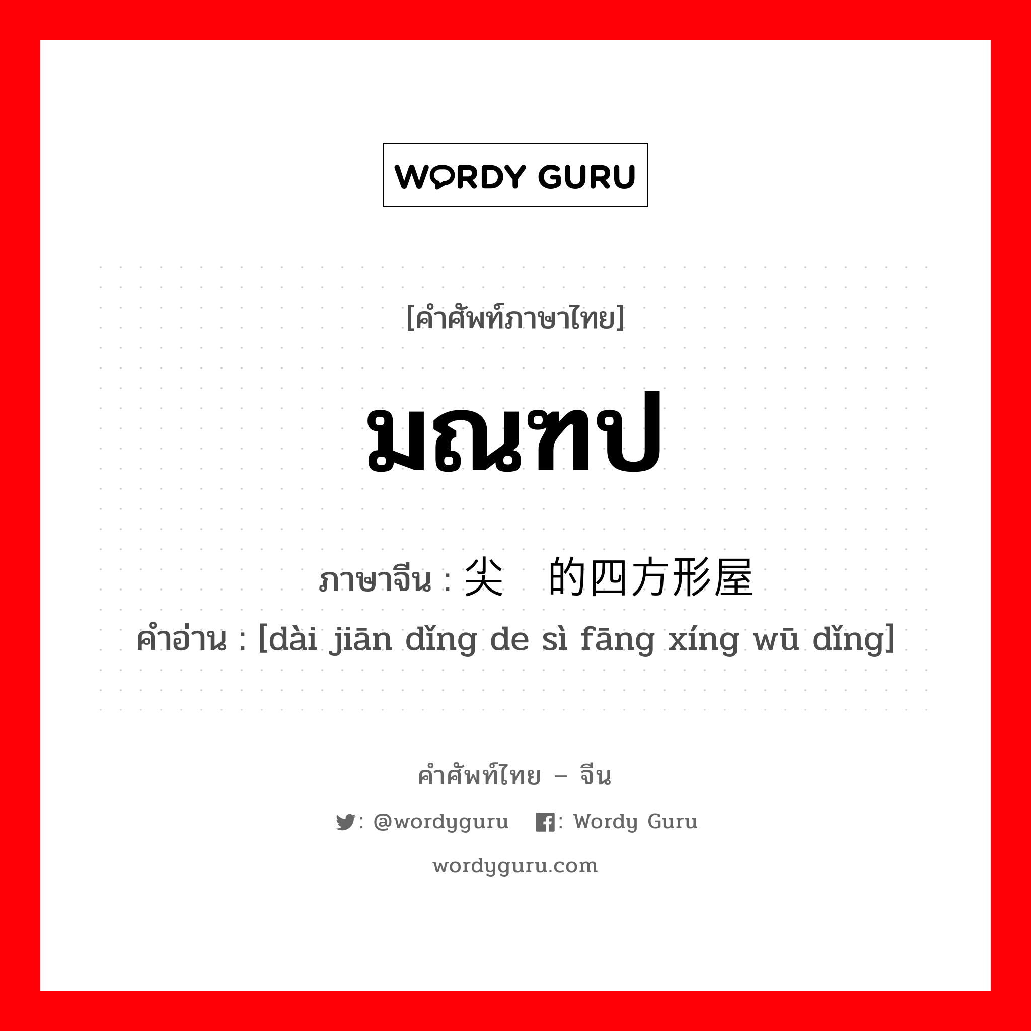 มณฑป ภาษาจีนคืออะไร, คำศัพท์ภาษาไทย - จีน มณฑป ภาษาจีน 带尖顶的四方形屋顶 คำอ่าน [dài jiān dǐng de sì fāng xíng wū dǐng]