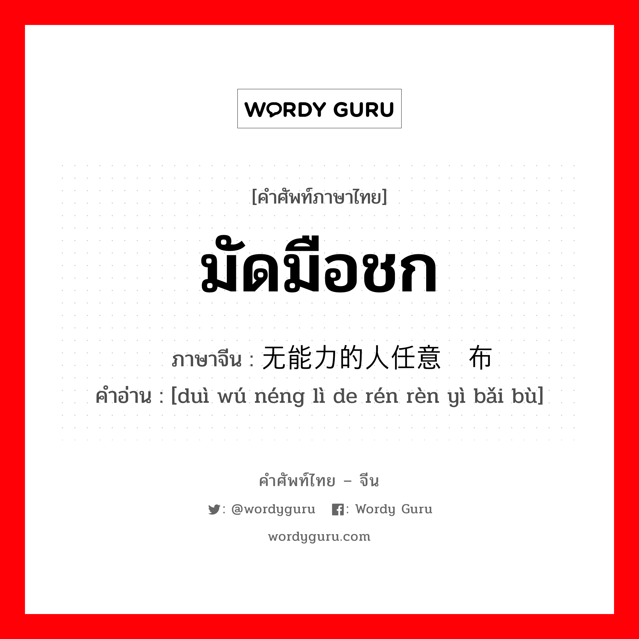 มัดมือชก ภาษาจีนคืออะไร, คำศัพท์ภาษาไทย - จีน มัดมือชก ภาษาจีน 对无能力的人任意摆布 คำอ่าน [duì wú néng lì de rén rèn yì bǎi bù]