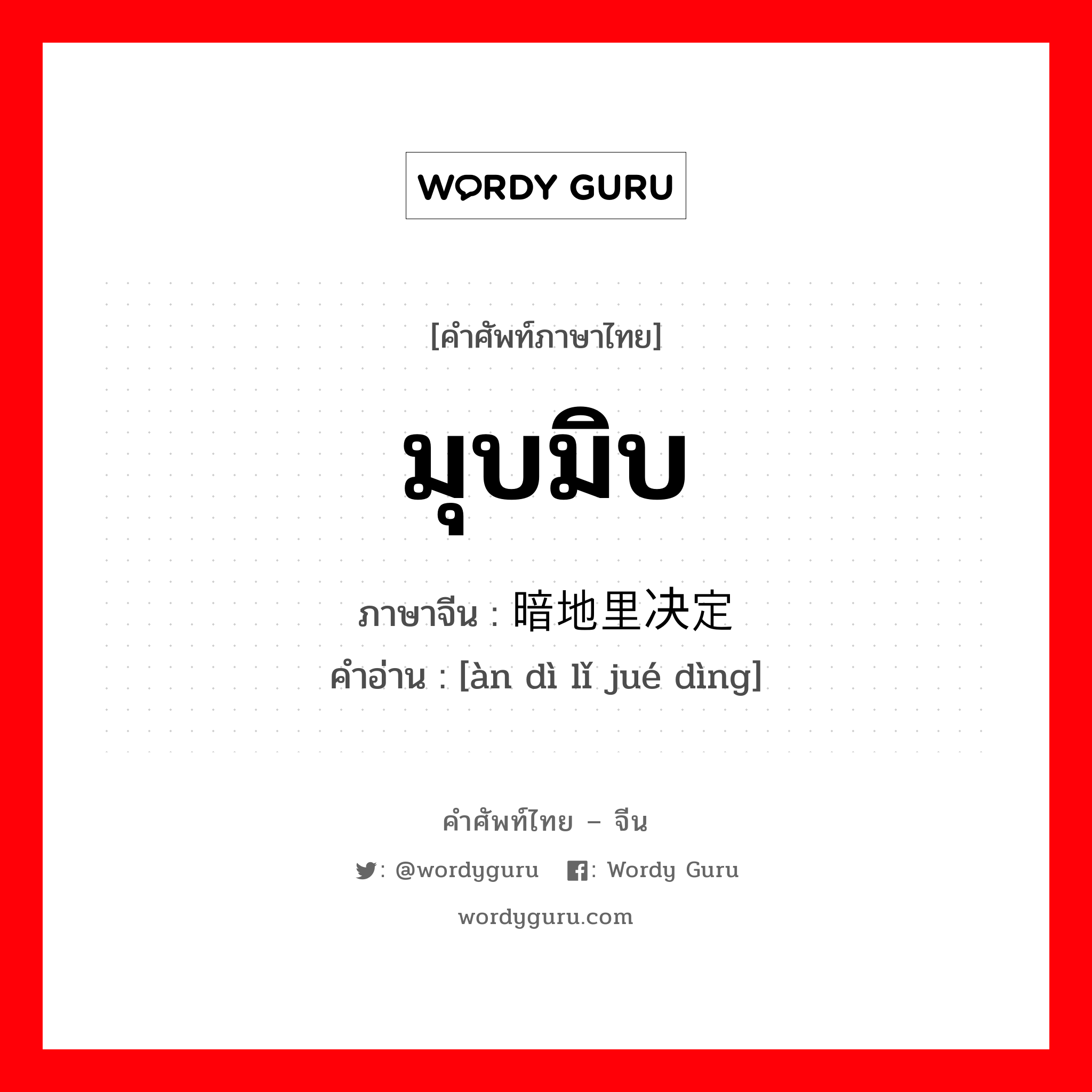 มุบมิบ ภาษาจีนคืออะไร, คำศัพท์ภาษาไทย - จีน มุบมิบ ภาษาจีน 暗地里决定 คำอ่าน [àn dì lǐ jué dìng]