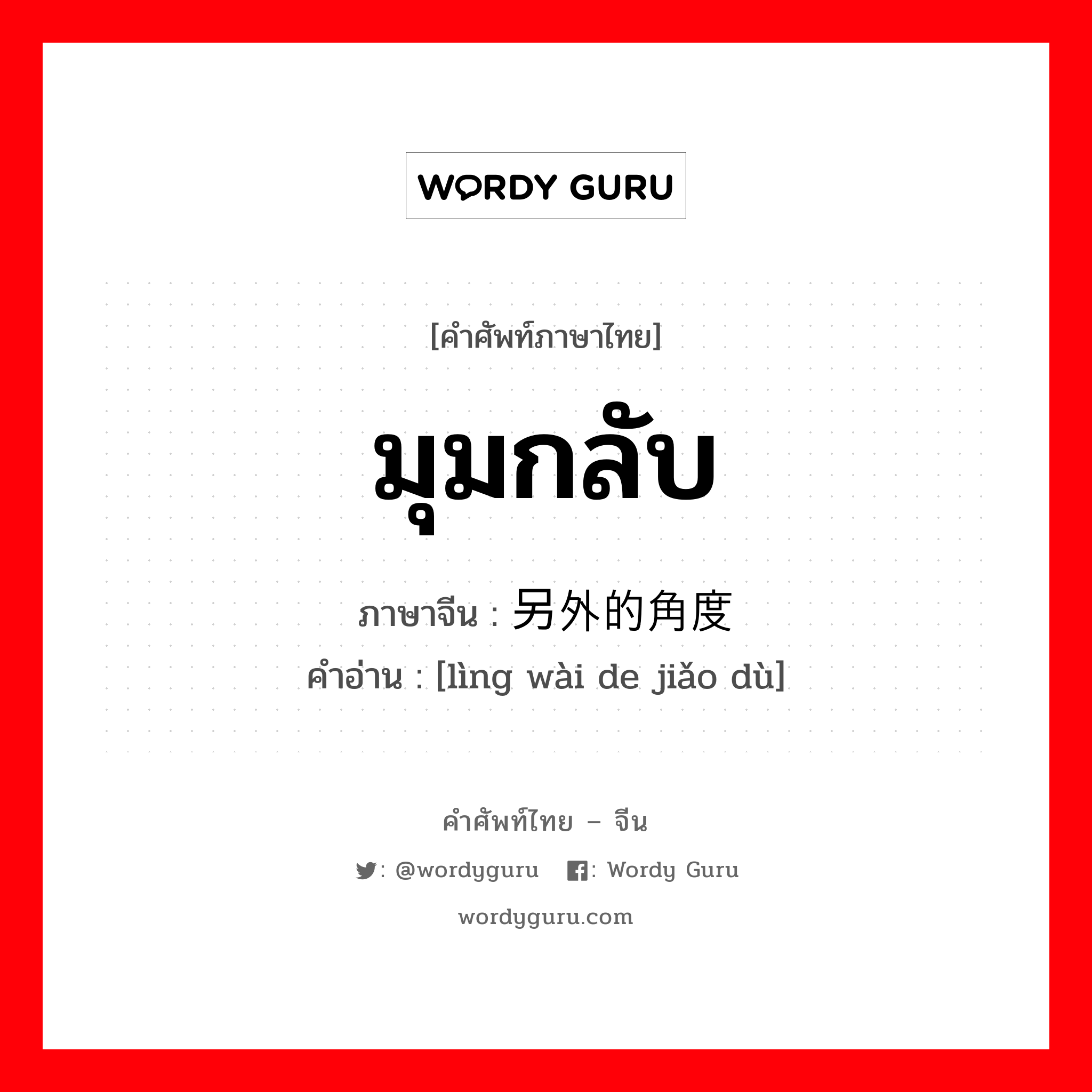 มุมกลับ ภาษาจีนคืออะไร, คำศัพท์ภาษาไทย - จีน มุมกลับ ภาษาจีน 另外的角度 คำอ่าน [lìng wài de jiǎo dù]