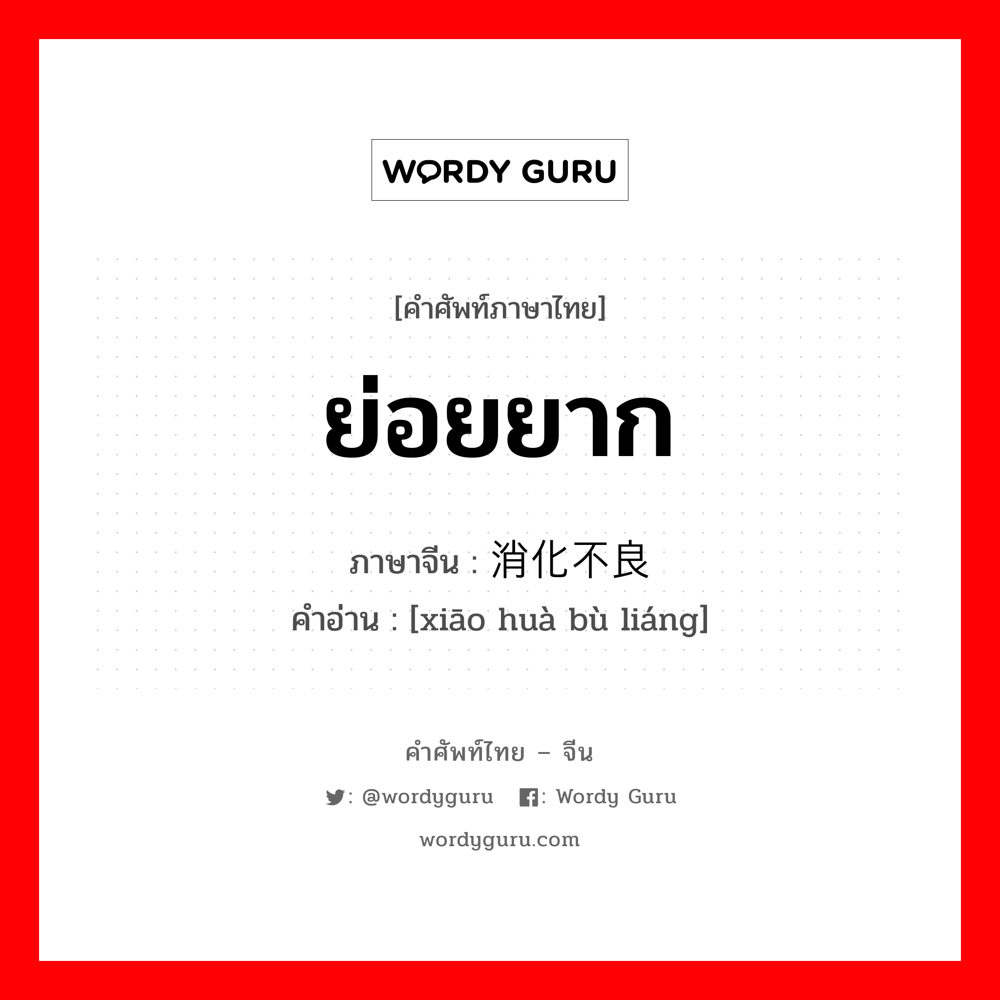 ย่อยยาก ภาษาจีนคืออะไร, คำศัพท์ภาษาไทย - จีน ย่อยยาก ภาษาจีน 消化不良 คำอ่าน [xiāo huà bù liáng]