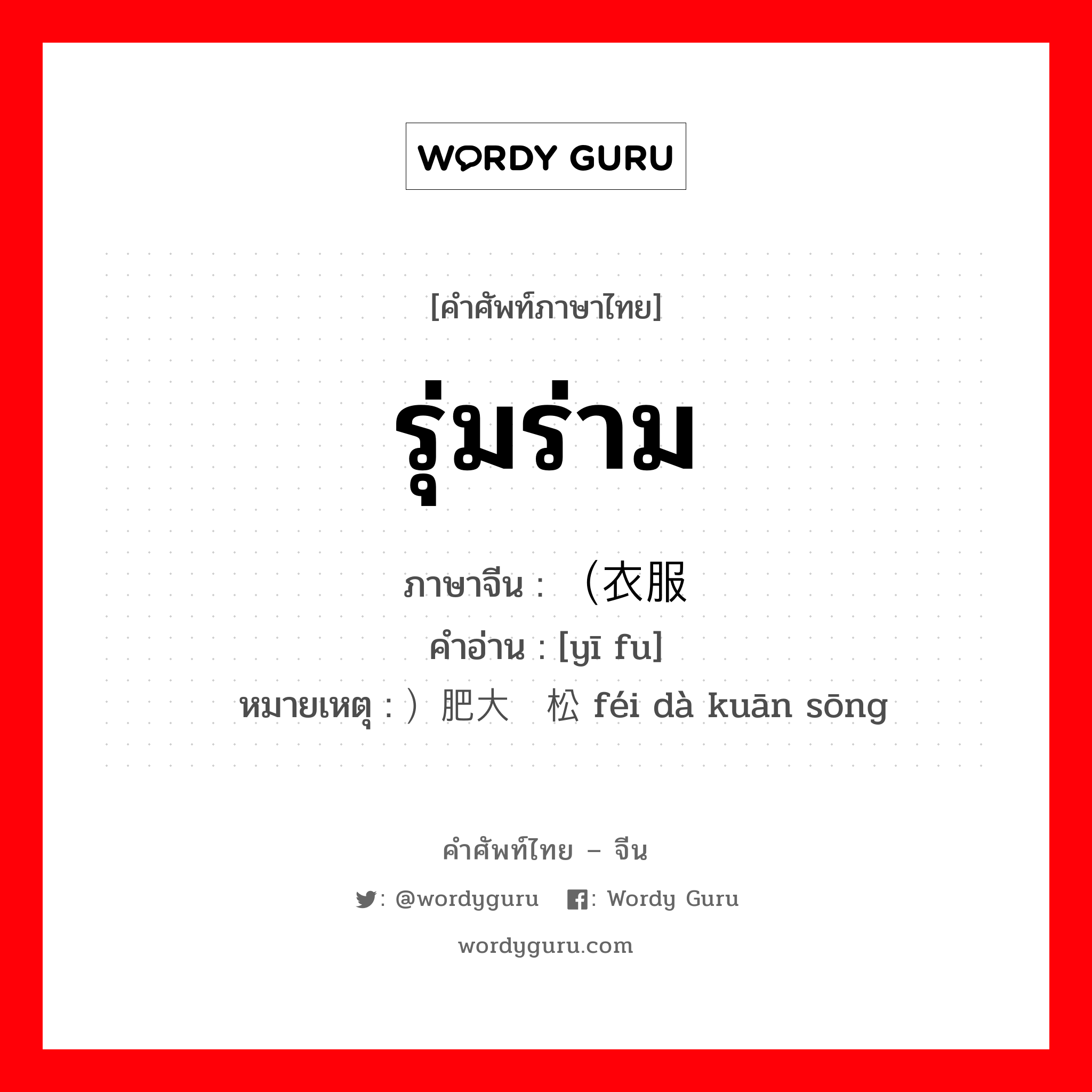 รุ่มร่าม ภาษาจีนคืออะไร, คำศัพท์ภาษาไทย - จีน รุ่มร่าม ภาษาจีน （衣服 คำอ่าน [yī fu] หมายเหตุ ）肥大宽松 féi dà kuān sōng