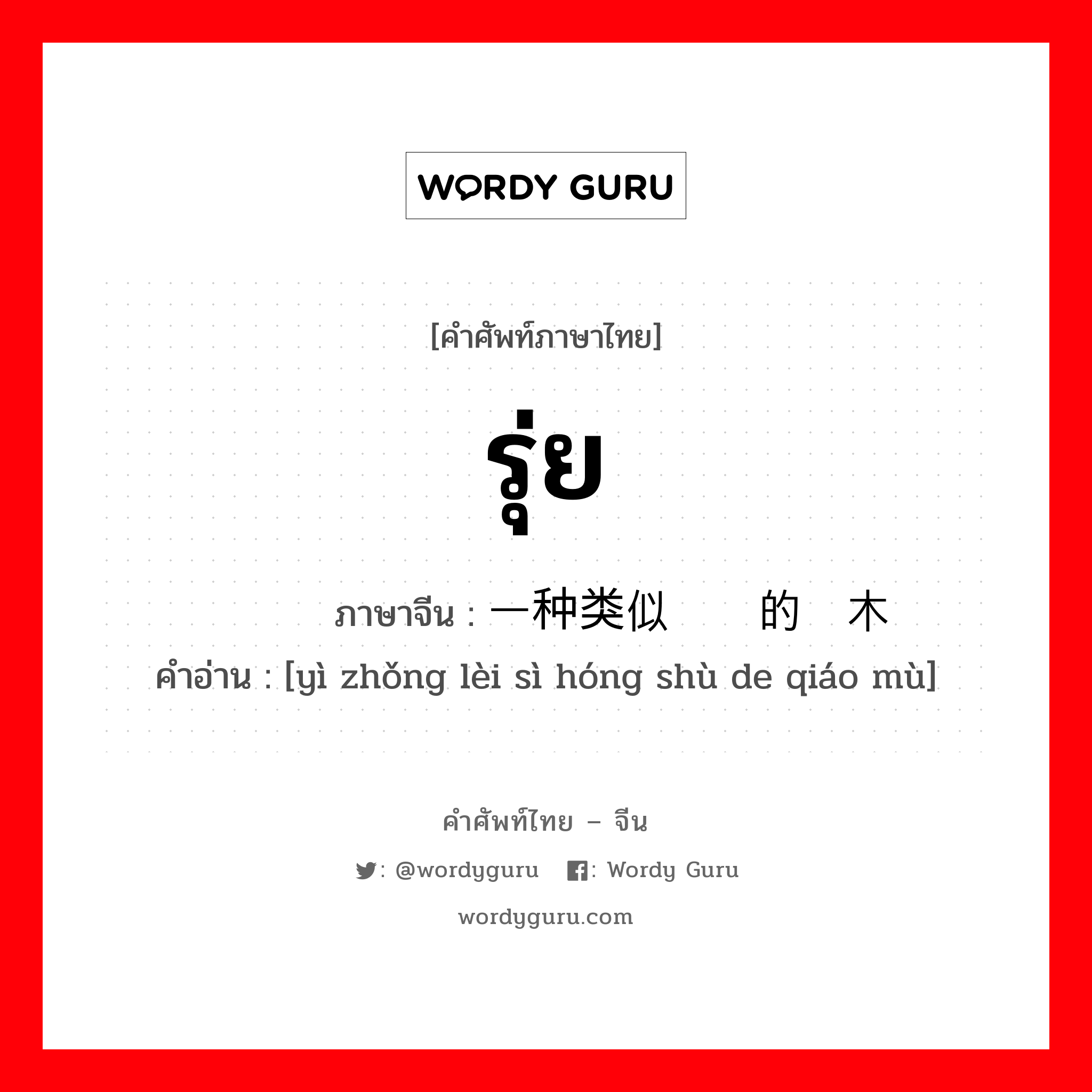 รุ่ย ภาษาจีนคืออะไร, คำศัพท์ภาษาไทย - จีน รุ่ย ภาษาจีน 一种类似红树的乔木 คำอ่าน [yì zhǒng lèi sì hóng shù de qiáo mù]