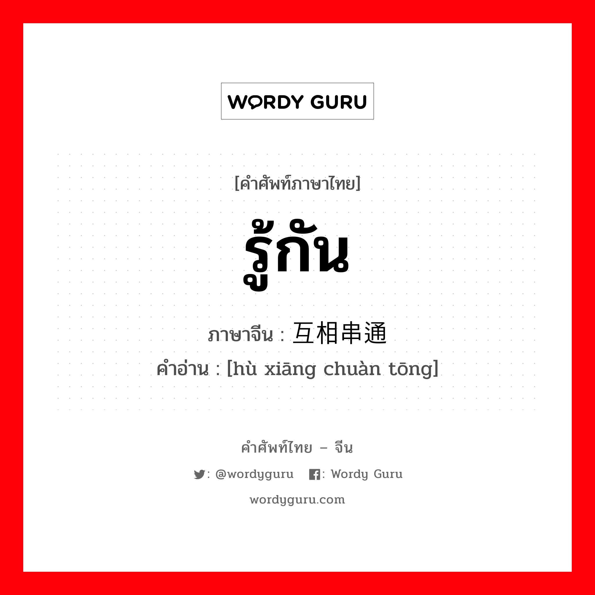 รู้กัน ภาษาจีนคืออะไร, คำศัพท์ภาษาไทย - จีน รู้กัน ภาษาจีน 互相串通 คำอ่าน [hù xiāng chuàn tōng]
